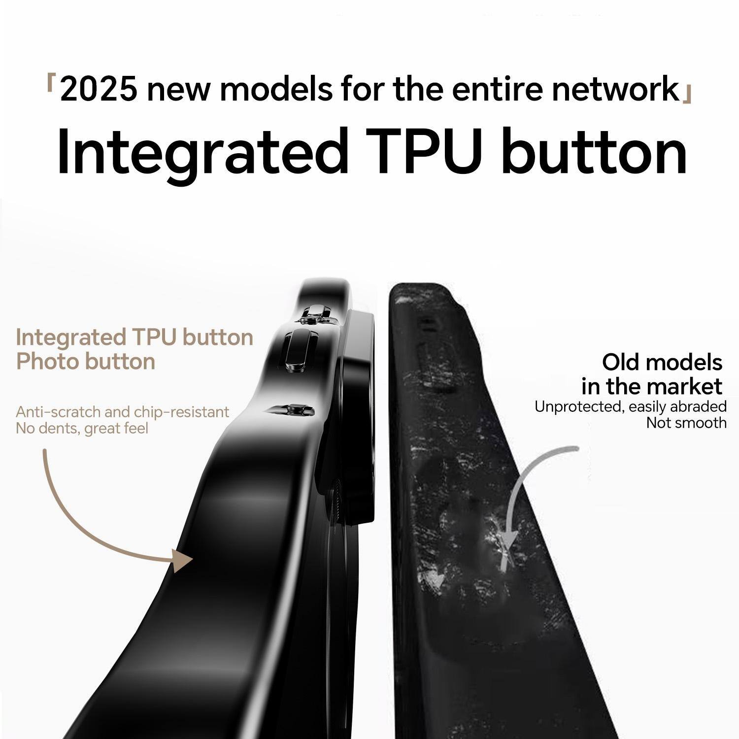 "2025 new models for the entire network"  
Integrated TPU button

Integrated TPU button  
Photo button  
Anti-scratch and chip-resistant  
No dents, great feel

Old models in the market  
Unprotected, easily abraded  
Not smooth