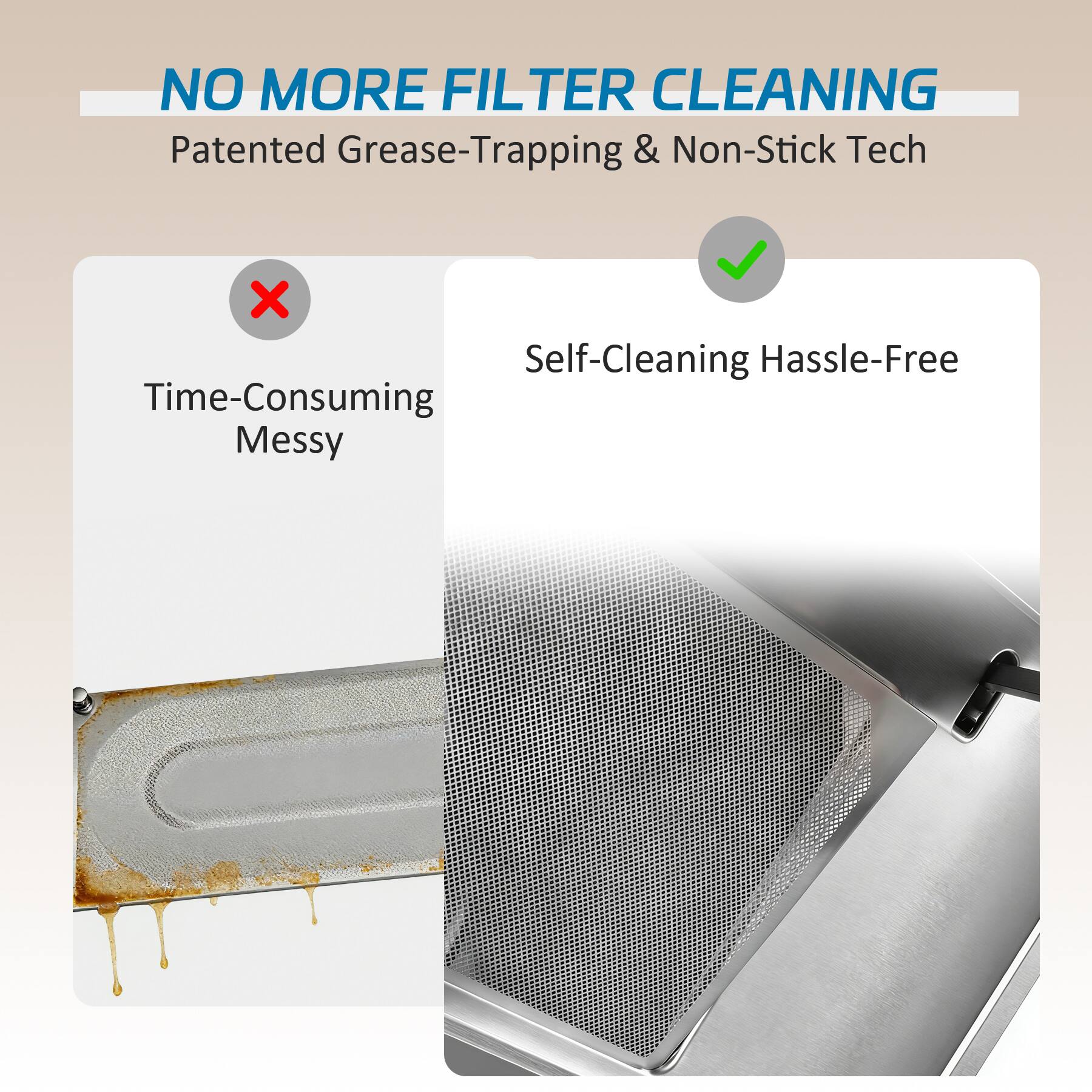 NO MORE FILTER CLEANING  
Patented Grease-Trapping & Non-Stick Tech  

X Time-Consuming Messy  
✓ Self-Cleaning Hassle-Free