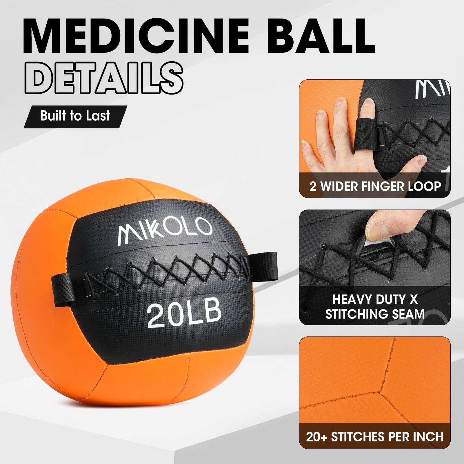 MEDICINE BALL DETAILS  
Built to Last  

MIKOLIO  
20LB  

2 WIDER FINGER LOOP  

HEAVY DUTY X STITCHING SEAM  

20+ STITCHES PER INCH