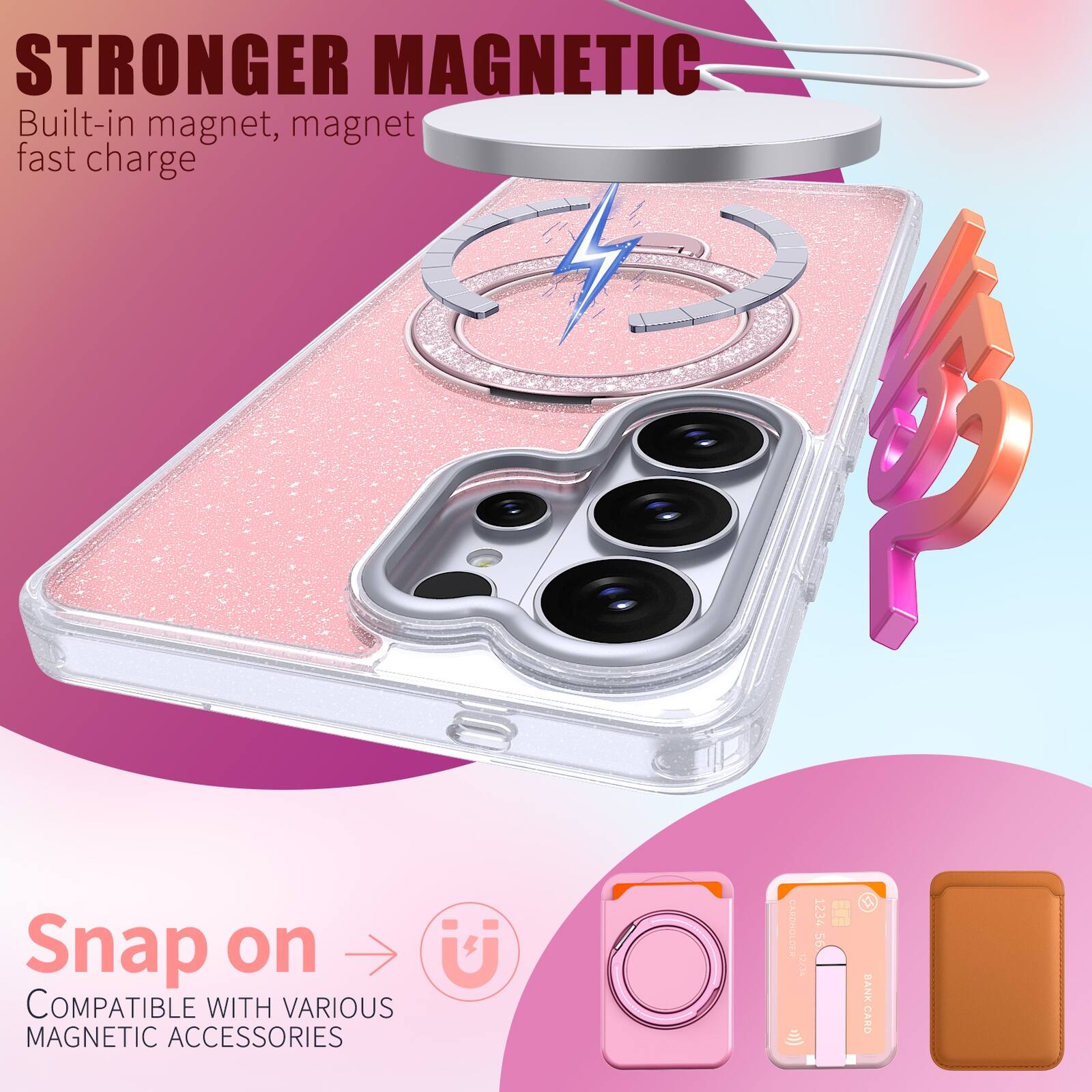 STRONGER MAGNETIC  
Built-in magnet, magnet fast charge  

Snap on  
COMPATIBLE WITH VARIOUS MAGNETIC ACCESSORIES  

1234 56 BANK CARD