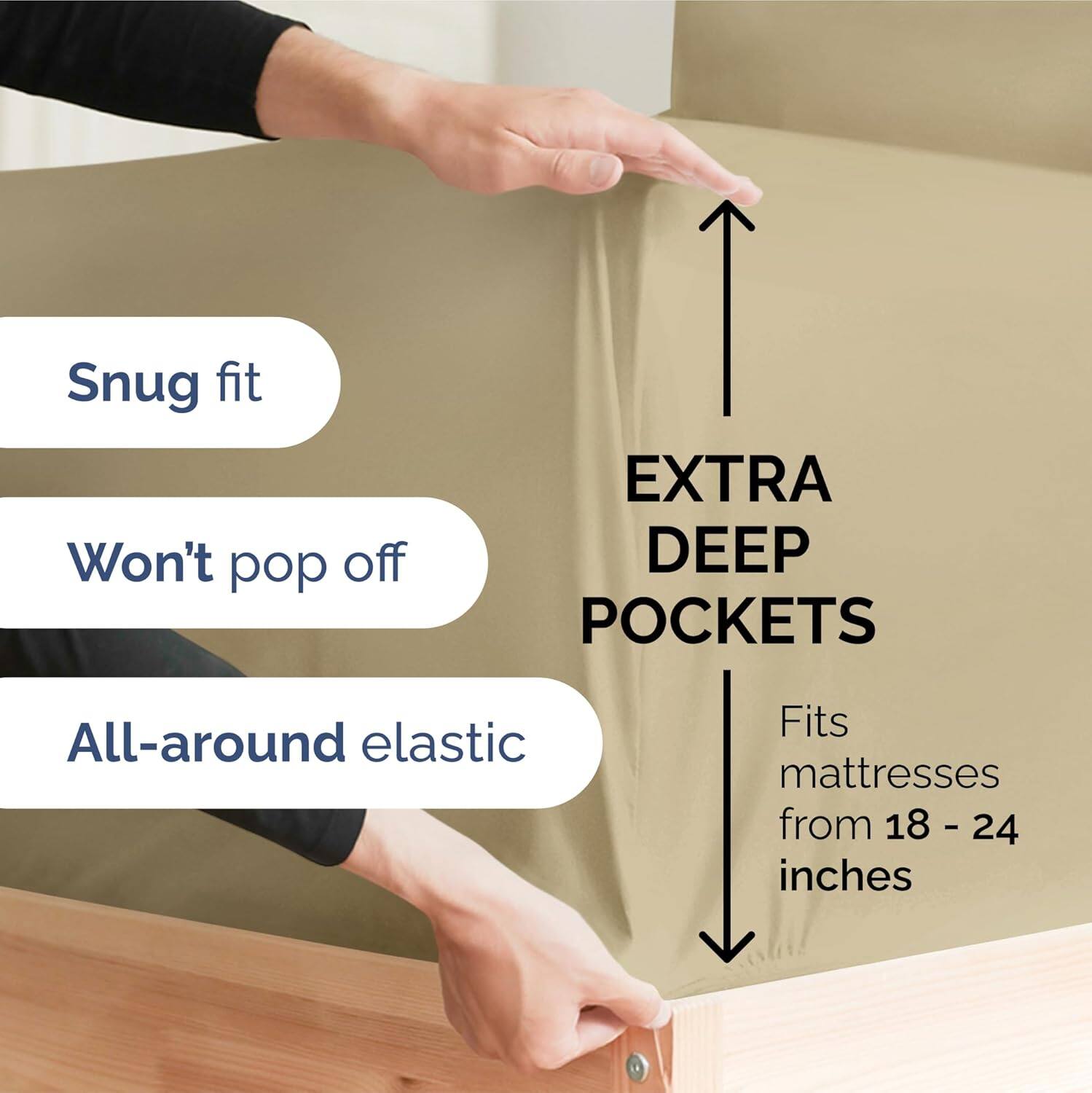 Snug fit  
Won't pop off  
EXTRA DEEP POCKETS  
All-around elastic  
Fits mattresses from 18 - 24 inches