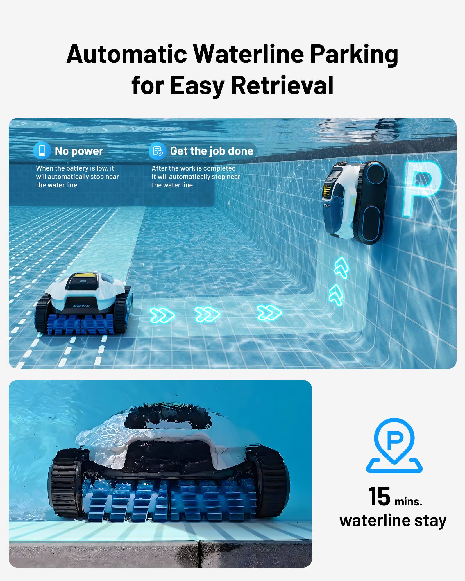 Automatic Waterline Parking for Easy Retrieval

No power  
When the battery is low, it will automatically stop near the water line

Get the job done  
After the work is completed, it will automatically stop near the water line

15 mins. waterline stay