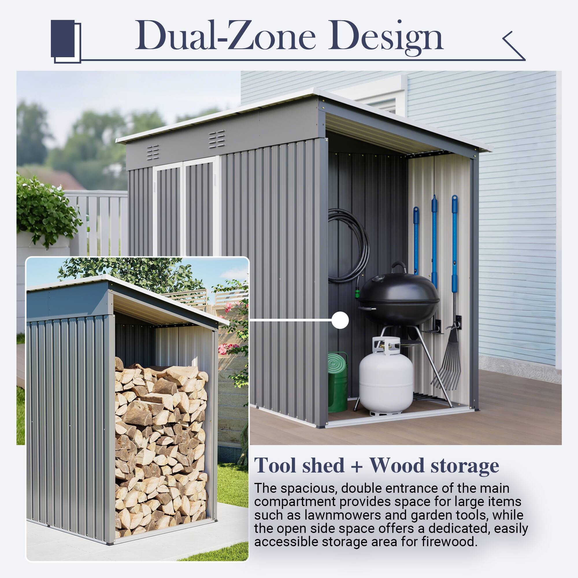 Dual-Zone Design

Tool shed + Wood storage

The spacious, double entrance of the main compartment provides space for large items such as lawnmowers and garden tools, while the open side space offers a dedicated, easily accessible storage area for firewood.