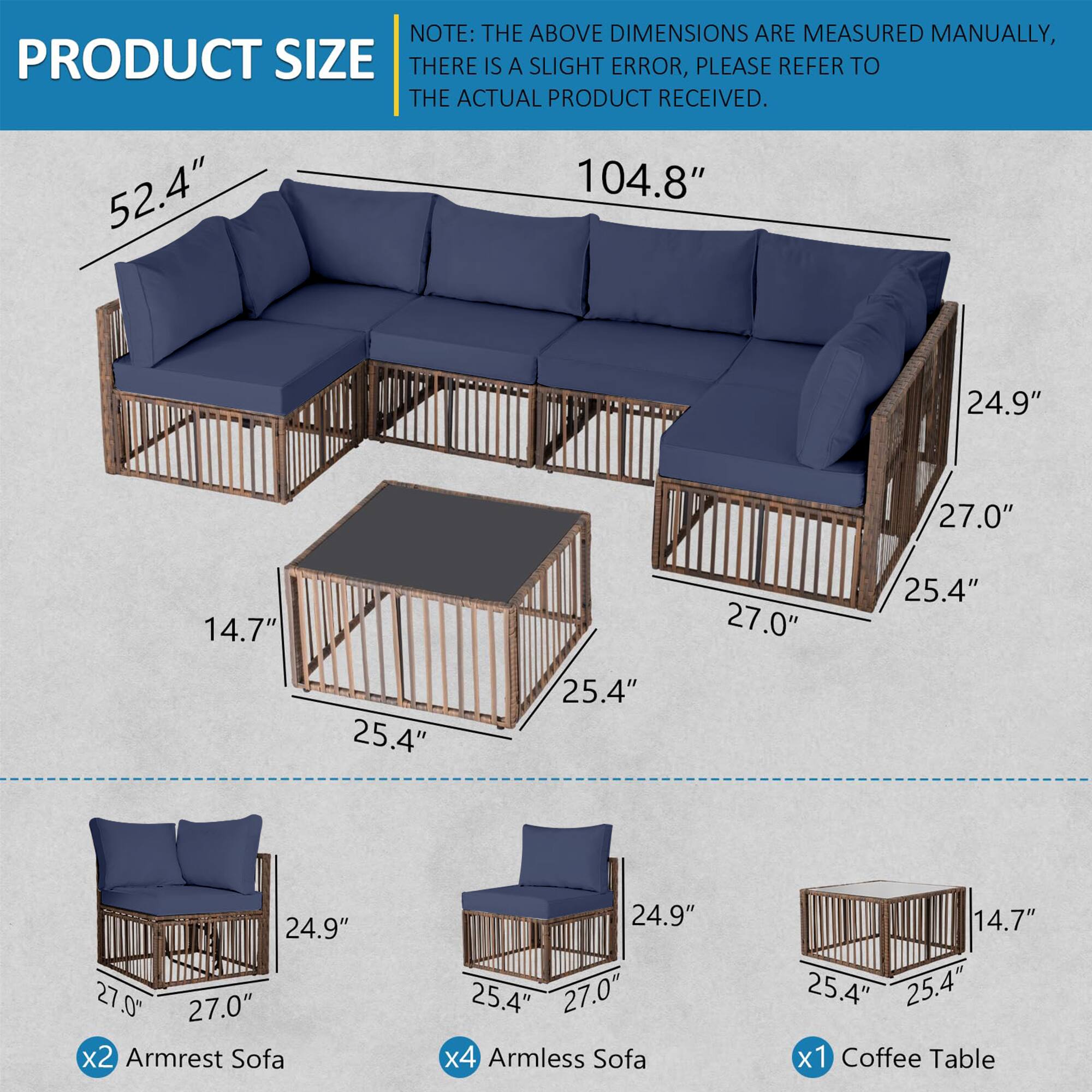 **PRODUCT SIZE**

**NOTE:** THE ABOVE DIMENSIONS ARE MEASURED MANUALLY, THERE IS A SLIGHT ERROR, PLEASE REFER TO THE ACTUAL PRODUCT RECEIVED.

- 52.4" x 104.8" x 24.9" x 27.0" x 14.7" x 27.0" x 25.4" x 25.4" x 25.4" x 24.9" x 27.0" x 27.0"

- x2 Armrest Sofa: 24.9" x 27.0" x 27.0" x 25.4"

- x4 Armless Sofa: 24.9" x 25.4" x 25.4"

- x1 Coffee Table: 14.7" x 25.4" x 25.4"