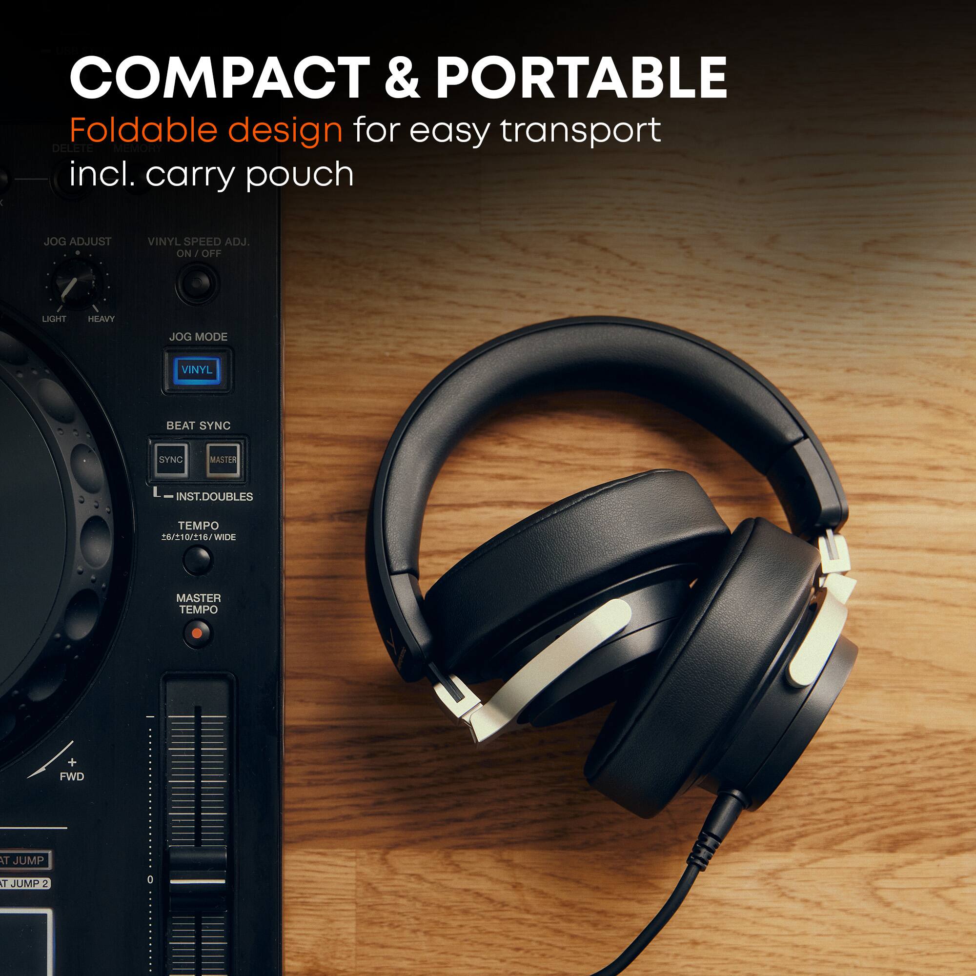 COMPACT & PORTABLE  
Foldable design for easy transport  
incl. carry pouch  

JOG ADJUST  
VINYL SPEED ADJ. ON/OFF  

JOG MODE  
VINYL  

BEAT SYNC  
SYNC MASTER  

INST.DOUBLES  
TEMPO 26/210/216/WIDE  

MASTER TEMPO  

FWD  
AT JUMP  
AT JUMP 2