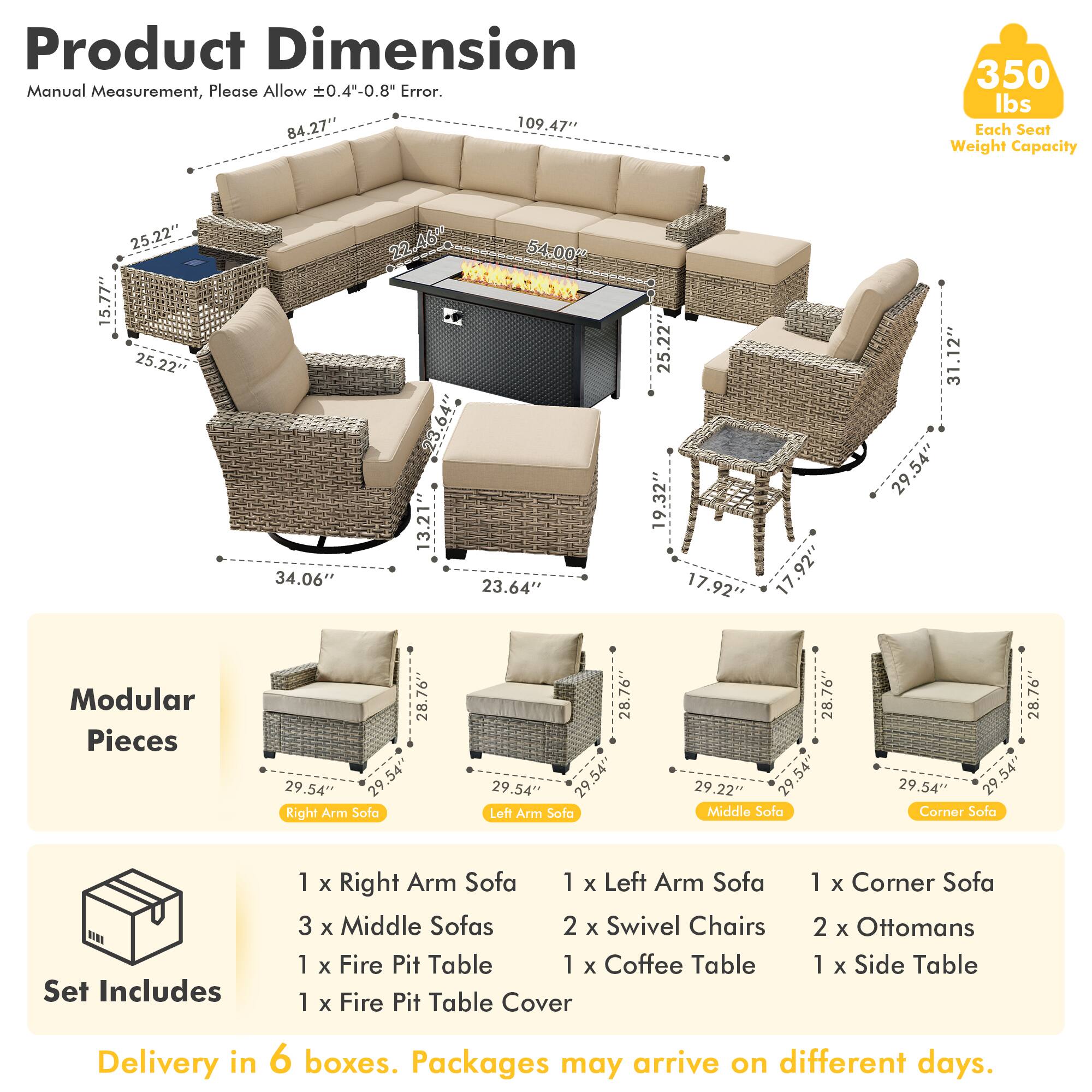 Product Dimension  
Manual Measurement, Please Allow ±0.4"-0.8" Error.  
84.27" x 109.47"  
350 lbs Each Seat Weight Capacity  
25.22" x 15.77"  
25.22" x 34.06" x 22.46  
54.00"  
13.21" x 23.64" x 25.22" x 19.32" x 17.92" x 17.92" x 31.12" x 29.54"  
Modular Pieces  
28.76" x 29.54" x 29" x 29.54"  
Right Arm Sofa  
28.76" x 29.54" x 29" x 29.54"  
Loft Arm Sofa  
28.76" x 29.22" x 29.54"  
Middle Sofa  
28.76" x 2
