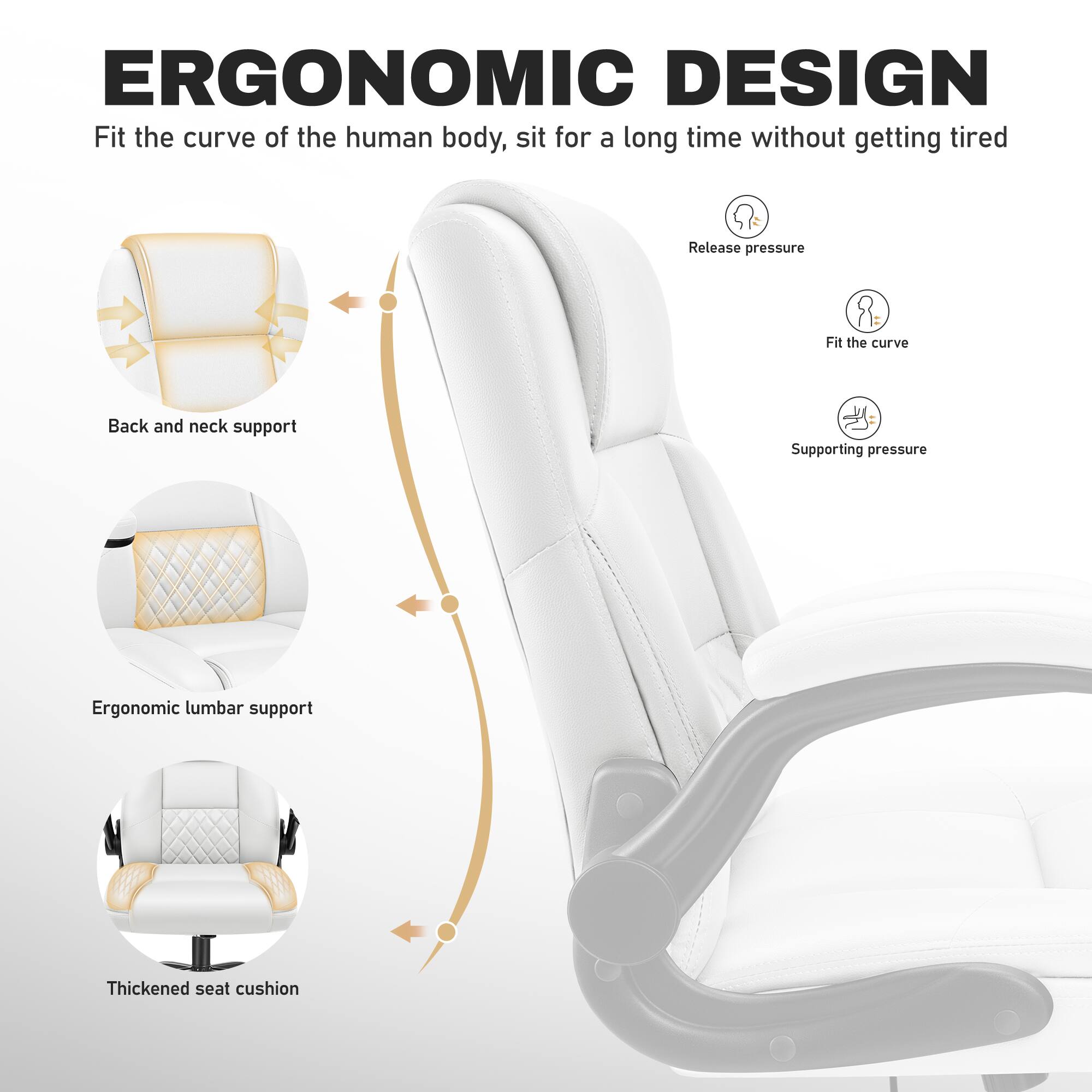 ERGONOMIC DESIGN  
Fit the curve of the human body, sit for a long time without getting tired  
Release pressure  
Fit the curve  
Back and neck support  
Supporting pressure  
Ergonomic lumbar support  
Thickened seat cushion