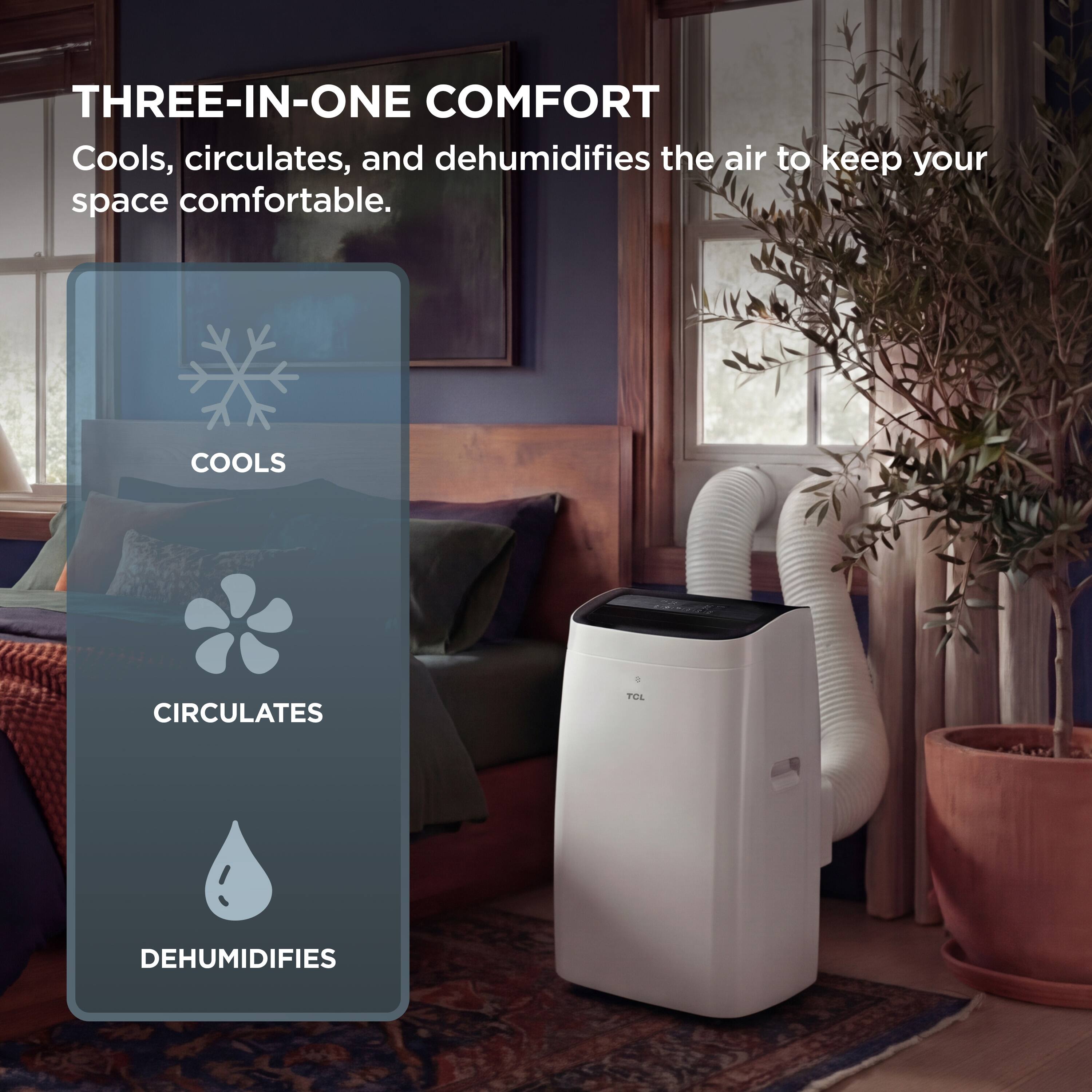 THREE-IN-ONE COMFORT  
Cools, circulates, and dehumidifies the air to keep your space comfortable.  
COOLS  
CIRCULATES  
DEHUMIDIFIES