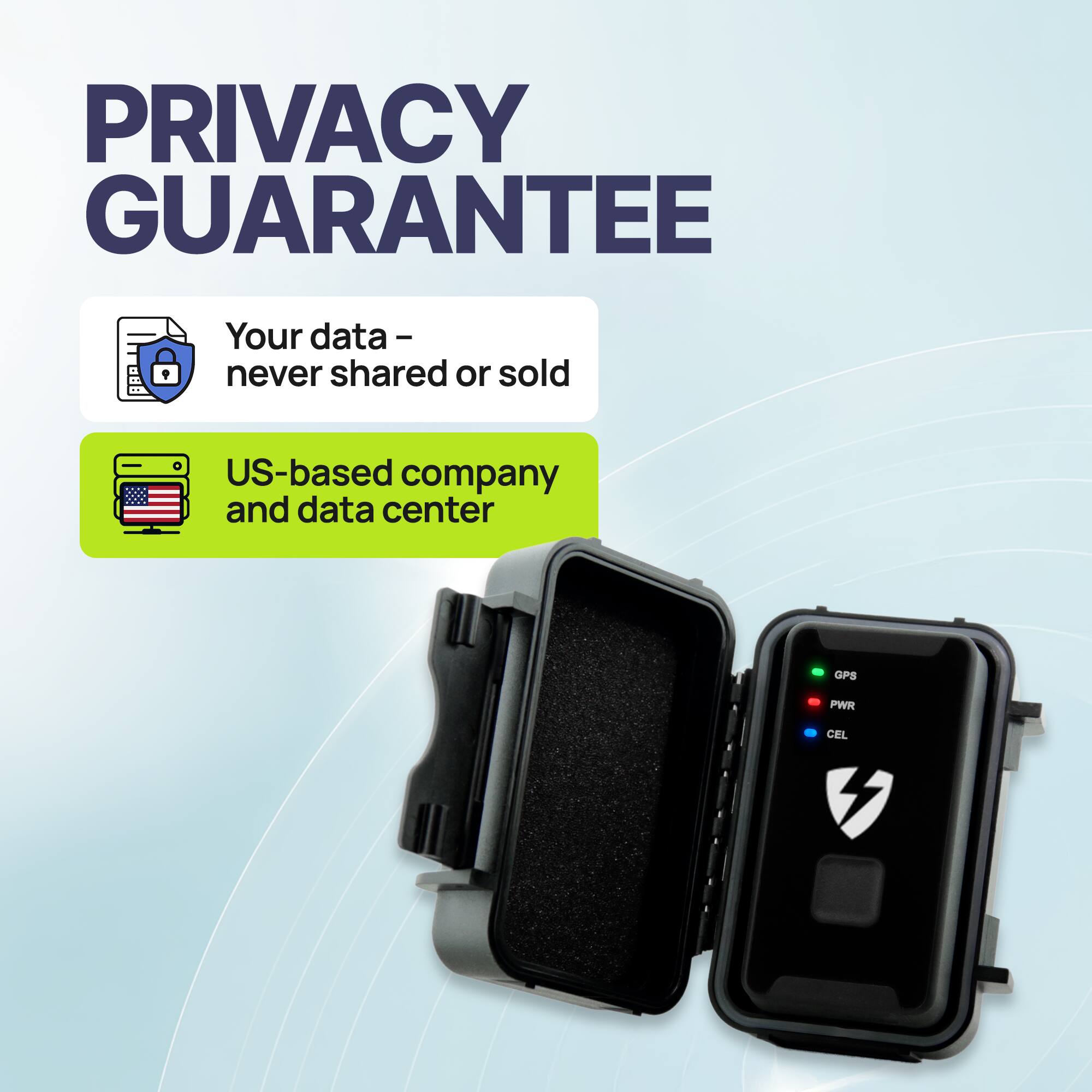 PRIVACY GUARANTEE

Your data – never shared or sold

US-based company and data center

GPS PWR CEL
