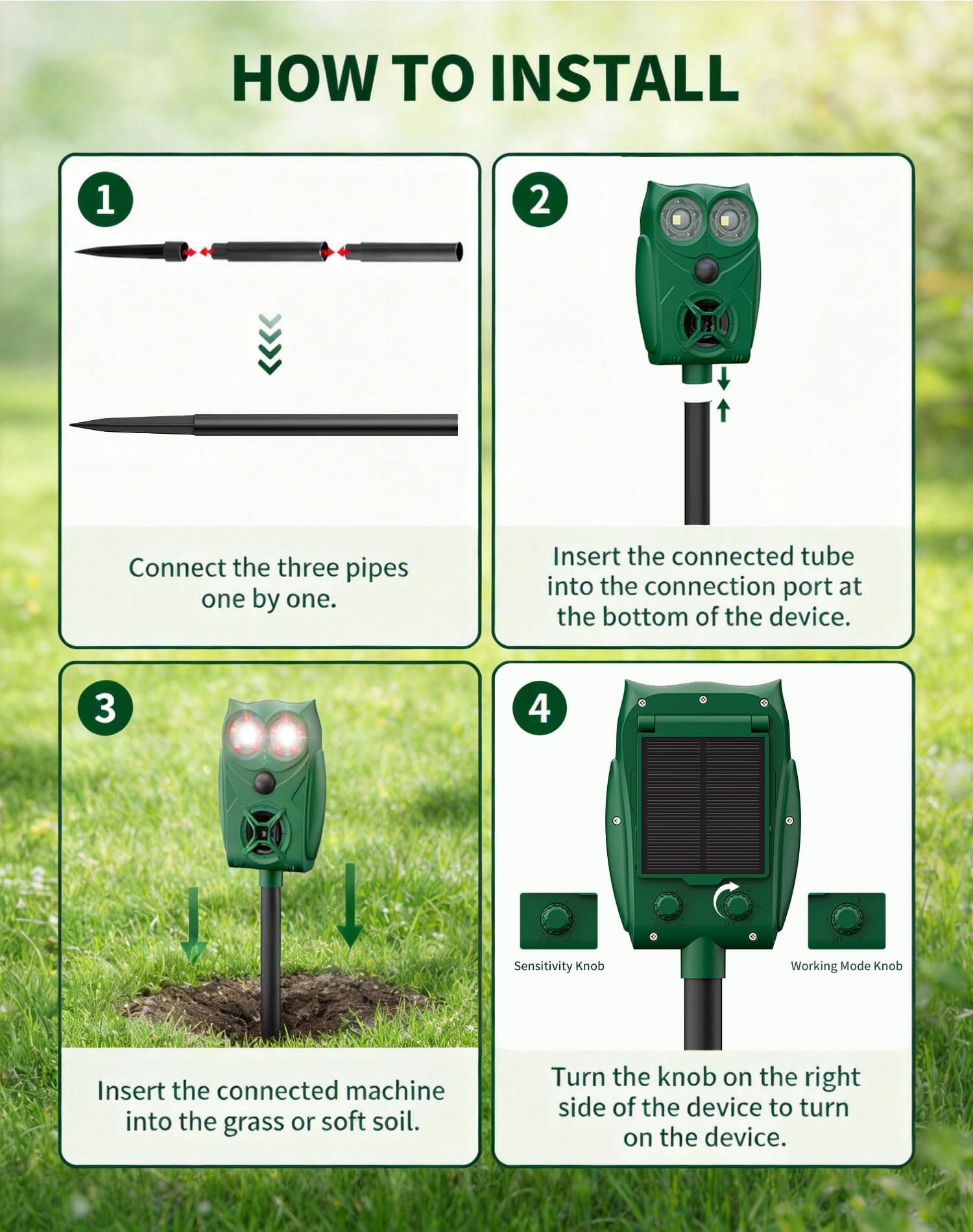 HOW TO INSTALL

1. Connect the three pipes one by one.

2. Insert the connected tube into the connection port at the bottom of the device.

3. Insert the connected machine into the grass or soft soil.

4. Turn the knob on the right side of the device to turn on the device.