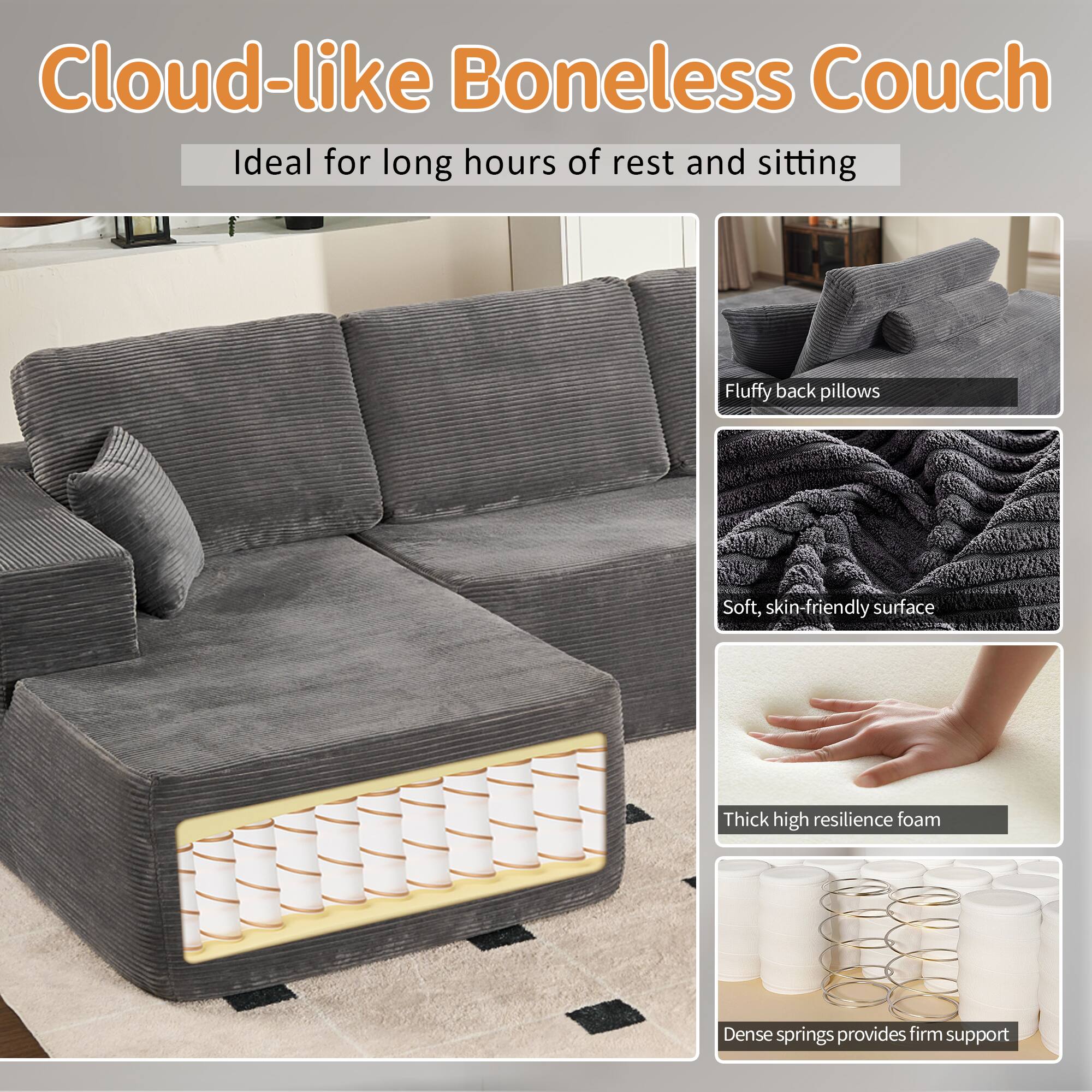 Cloud-like Boneless Couch  
Ideal for long hours of rest and sitting  

- Fluffy back pillows  
- Soft, skin-friendly surface  
- Thick high resilience foam  
- Dense springs provides firm support
