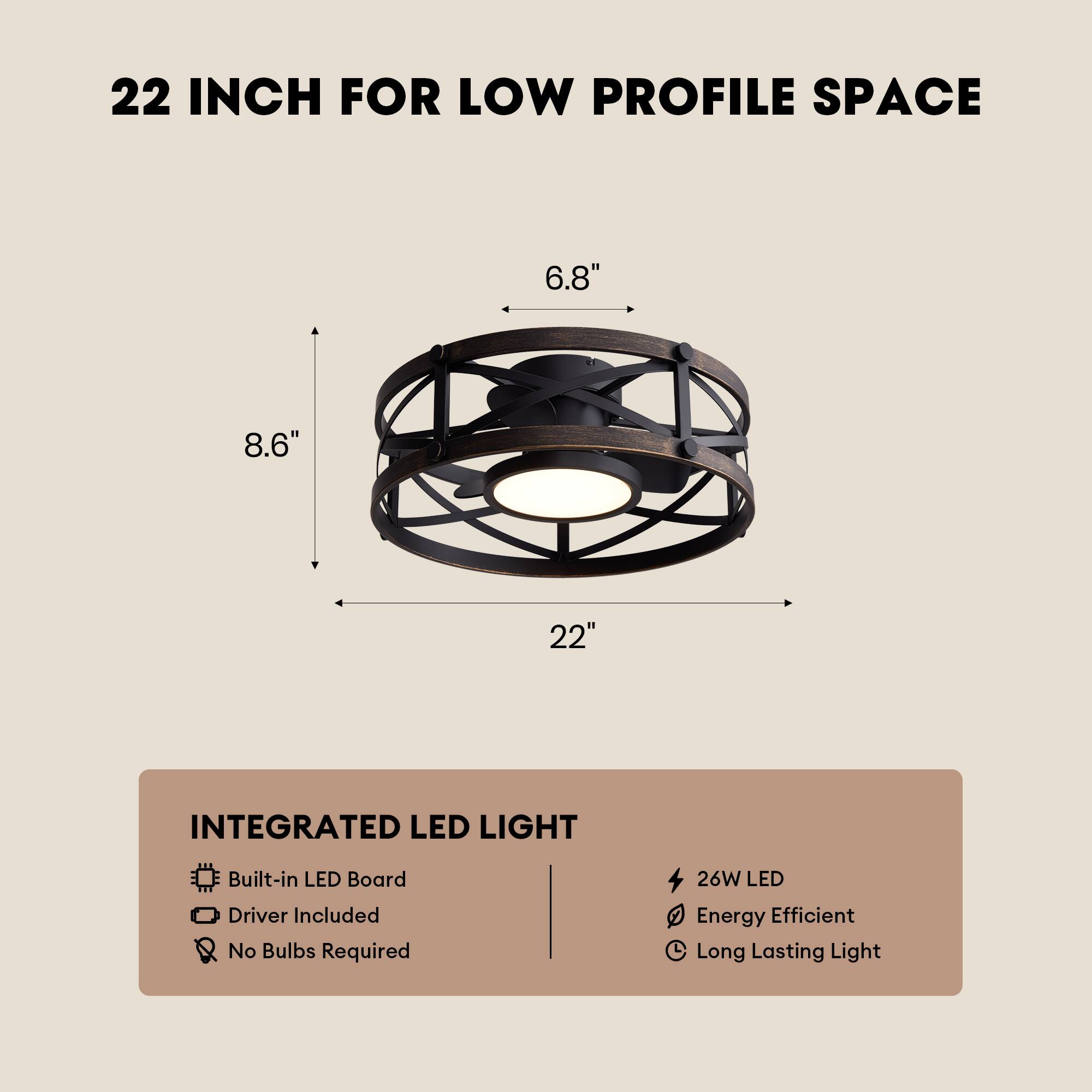 22 INCH FOR LOW PROFILE SPACE

6.8" 8.6" 22" INTEGRATED LED LIGHT

Built-in LED Board
Driver Included
No Bulbs Required

26W LED
Energy Efficient
Long Lasting Light