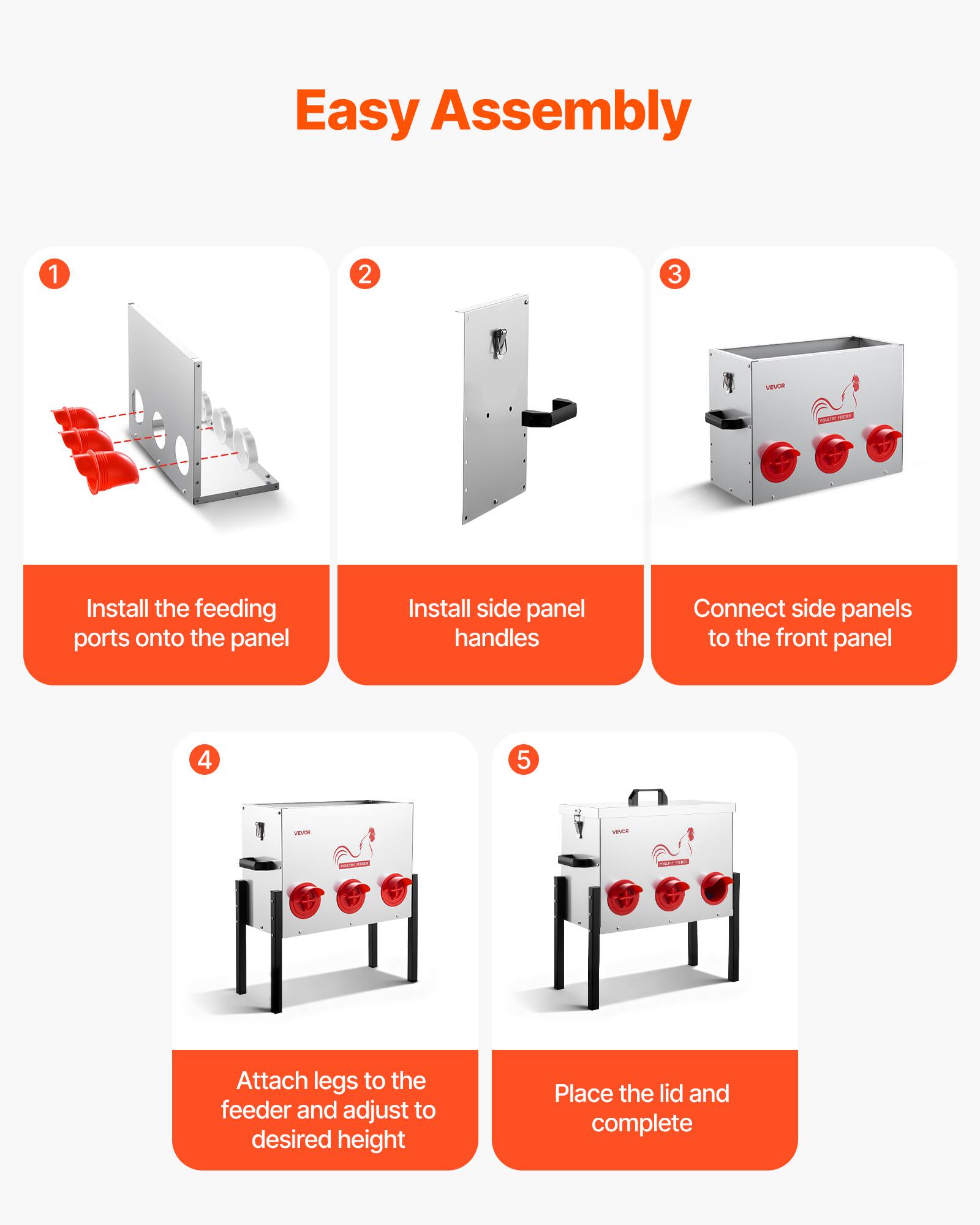 Easy Assembly

1. Install the feeding ports onto the panel
2. Install side panel handles
3. Connect side panels to the front panel
4. Attach legs to the feeder and adjust to desired height
5. Place the lid and complete