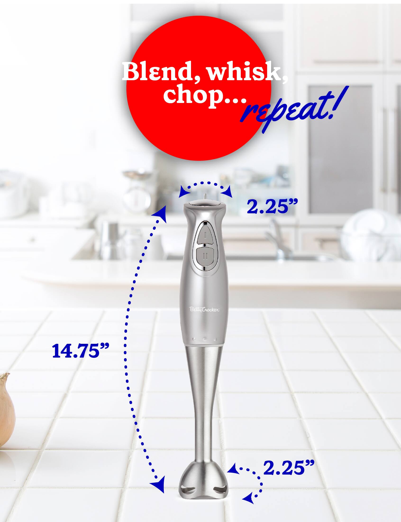 Blend, whisk, chop... repeat! 2.25" 14.75" 2.25"