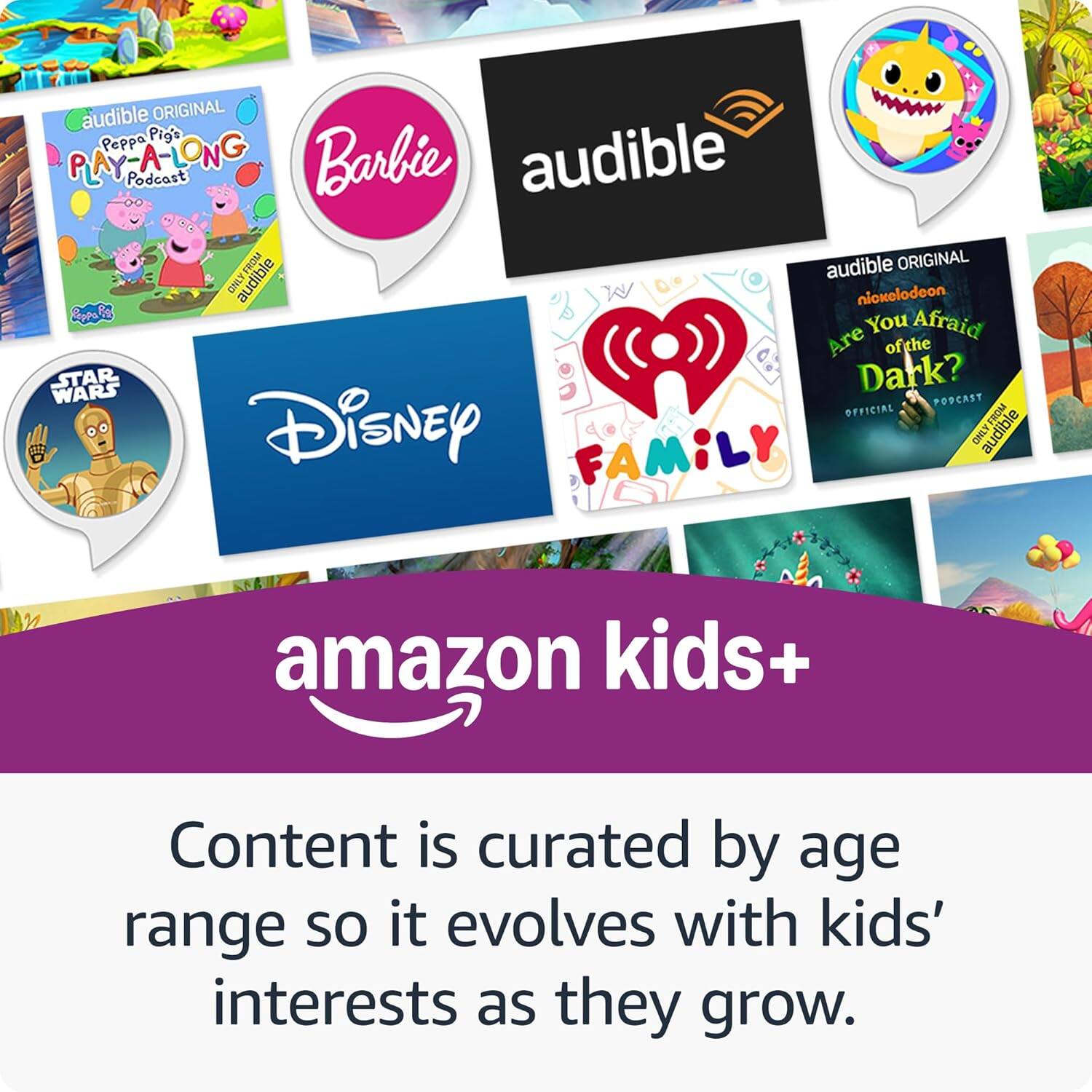 - Audible Original: Peppa Pig's Play-A-Long Podcast
- Barbie
- Audible
- Star Wars
- Disney
- Family
- Audible Original: Nickelodeon Are You Afraid of the Dark? Official Podcast
- Amazon Kids+
- Content is curated by age range so it evolves with kids' interests as they grow.