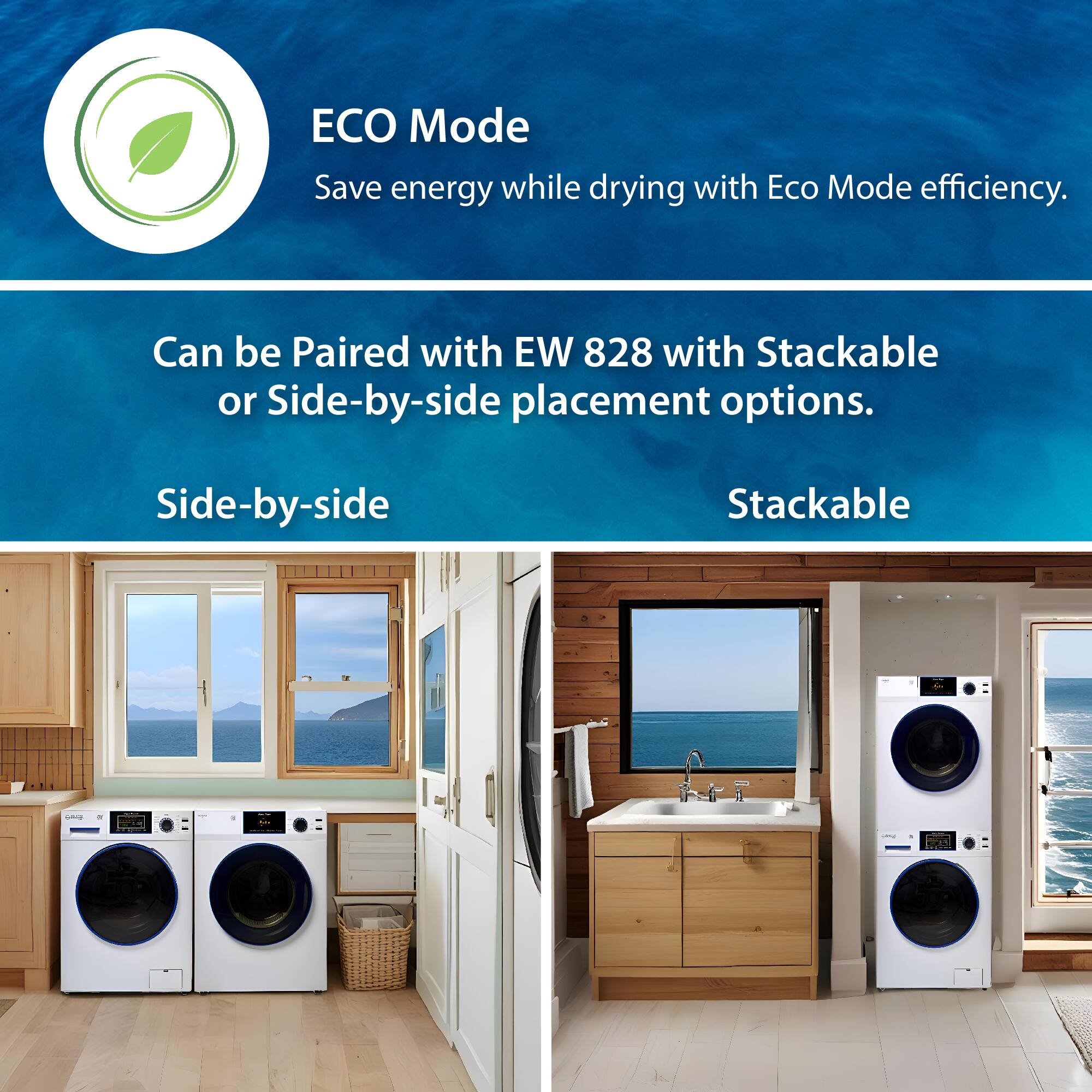 ECO Mode  
Save energy while drying with Eco Mode efficiency.

Can be Paired with EW 828 with Stackable or Side-by-side placement options.

Side-by-side  
Stackable