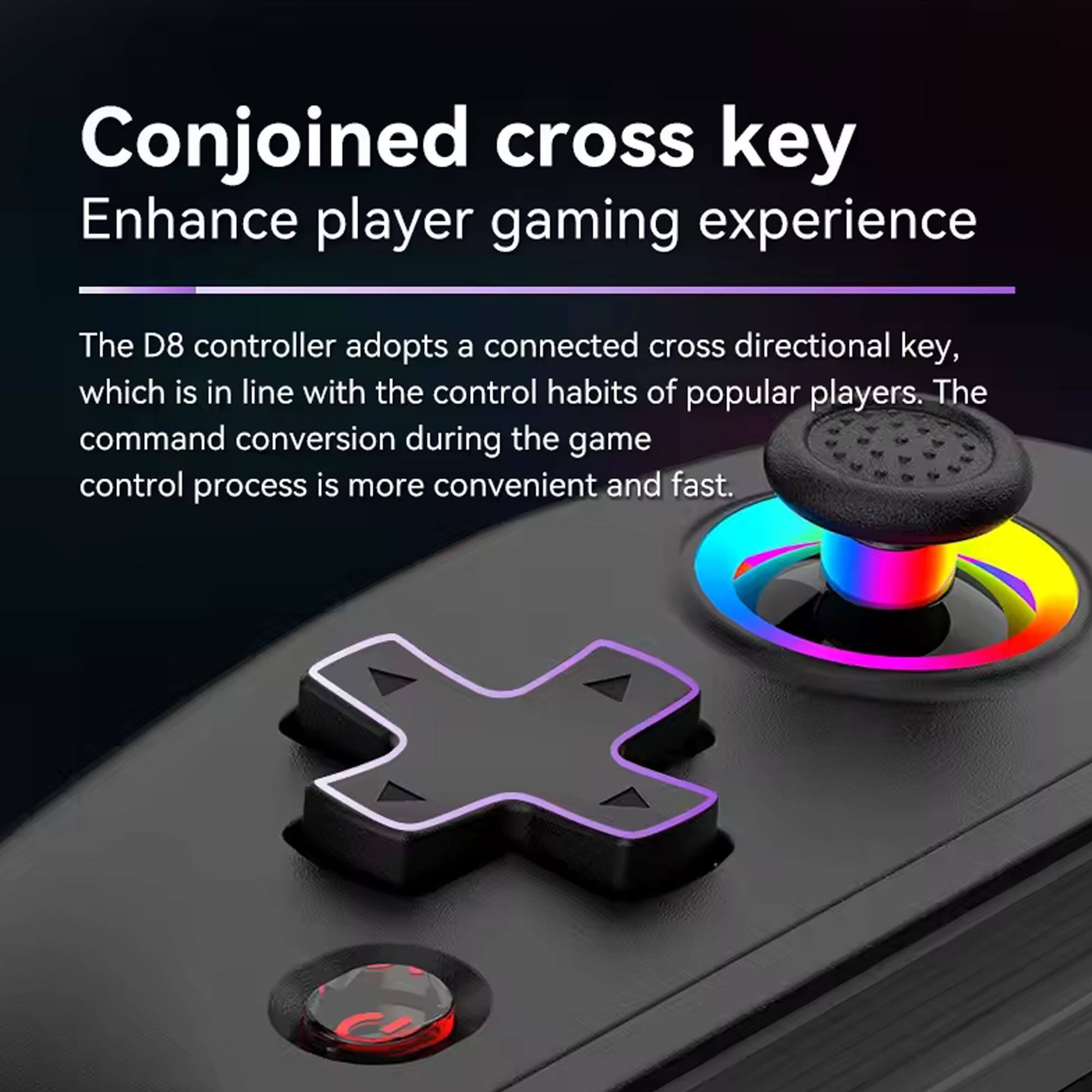 Conjoined cross key  
Enhance player gaming experience  

The D8 controller adopts a connected cross directional key, which is in line with the control habits of popular players. The command conversion during the game control process is more convenient and fast.