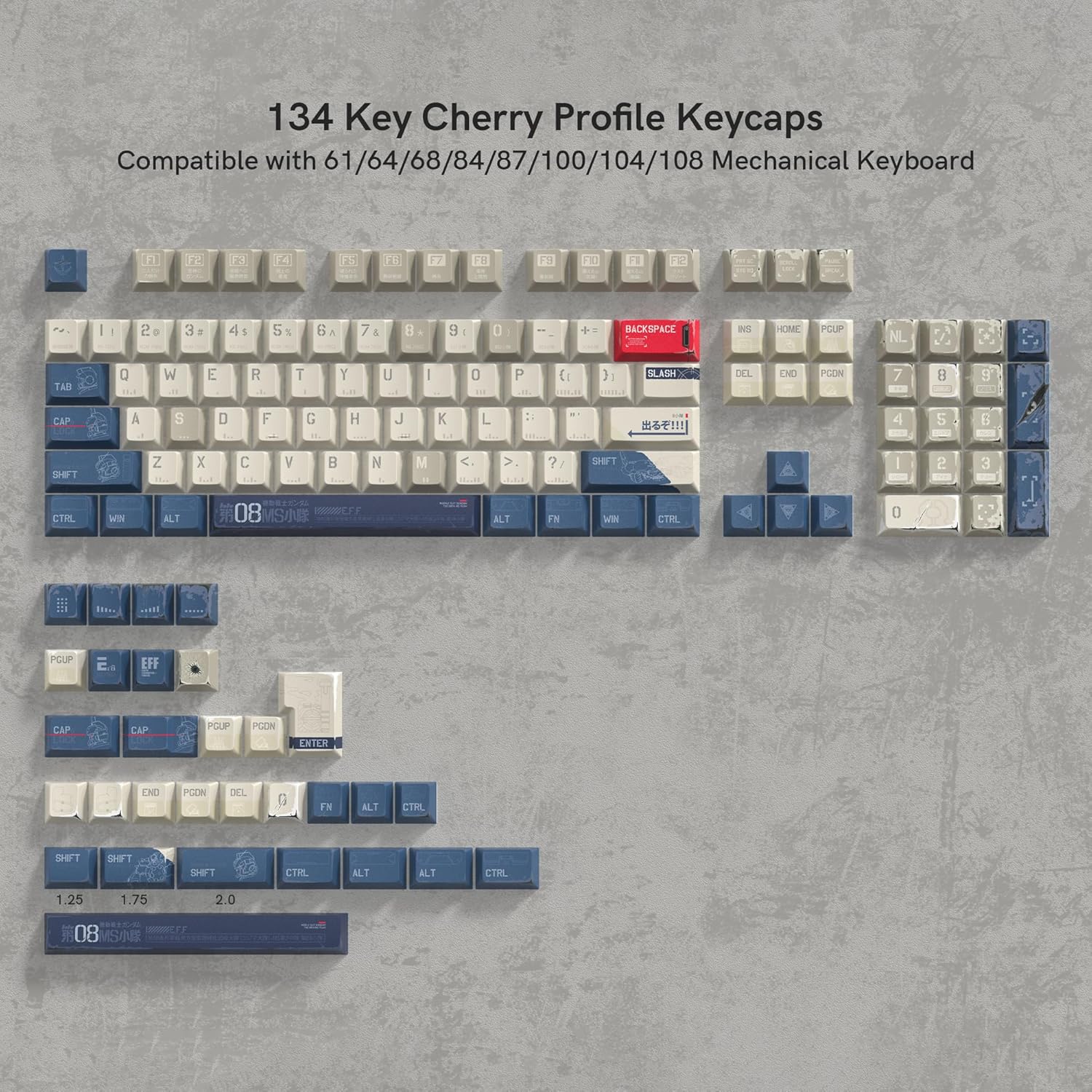 134 Key Cherry Profile Keycaps  
Compatible with 61/64/68/84/87/100/104/108 Mechanical Keyboard  

1al Fe F3 F4 F5 FR FB F3 FU F1  
22 I P 3 4 1 5 1 6 7 & 9 - 0 + BACKSPACE - N HOME PCLIP NL D TAI Q W E R T Y U I O P { ) BLASH DEL CMD PCON  
7 5 CAP A S D F G H J K L : ! 4 5 i SHIT Z X C V N M < ? SHIFT I 2 3 CTIL WIN ALT 0MS 08 MIS ALT FN W CI 0 .. PCUP E EFF CAP CAP POUP PGON ENTER END PCO DEL G FN ALT CTRL SHFT SH0T 1001 CIR ALT ALT CTML 1.25 1.75 2.0  
08 MS