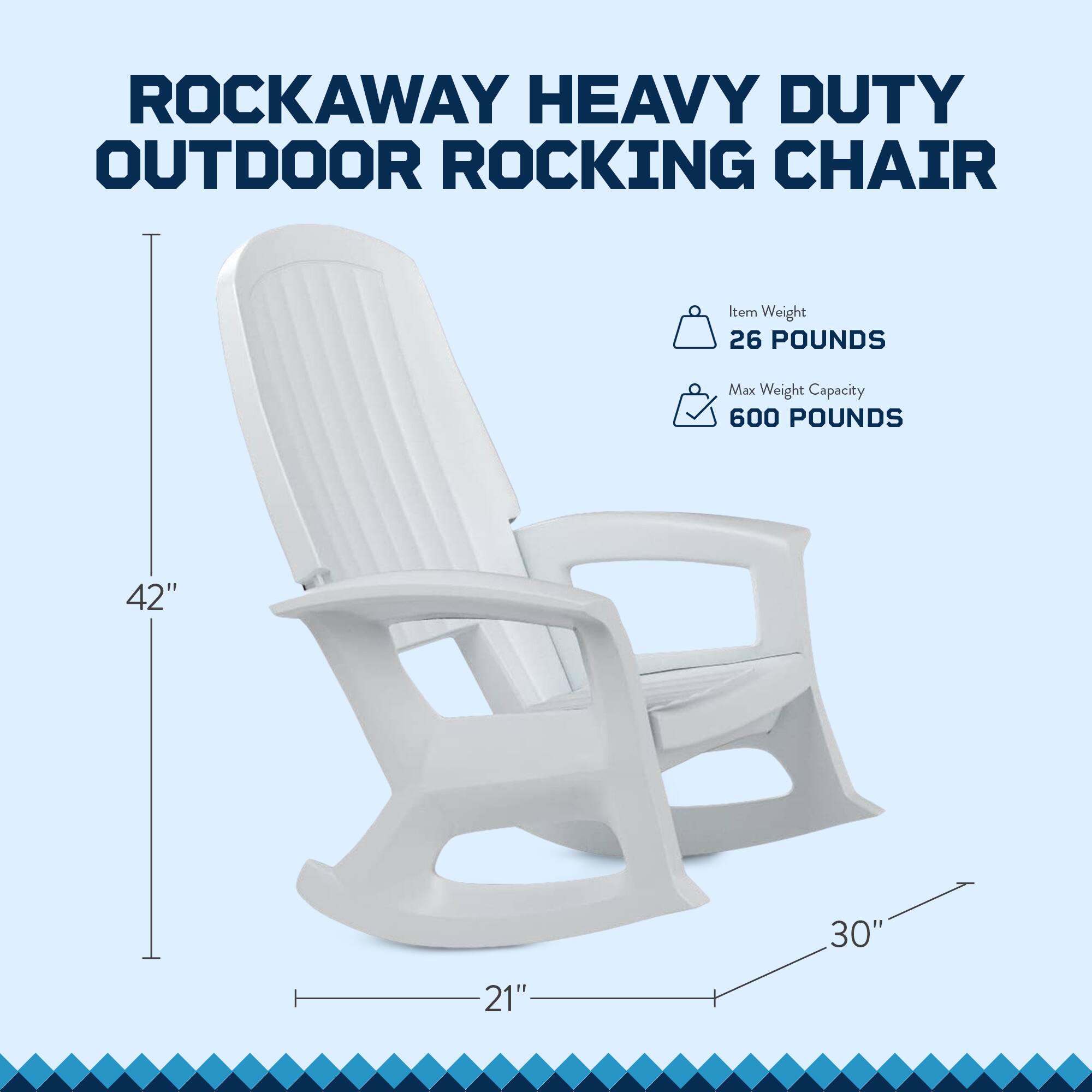 ROCKAWAY HEAVY DUTY OUTDOOR ROCKING CHAIR

Item Weight: 26 POUNDS  
Max Weight Capacity: 600 POUNDS

Dimensions:  
- Height: 42"  
- Width: 30"  
- Depth: 21"