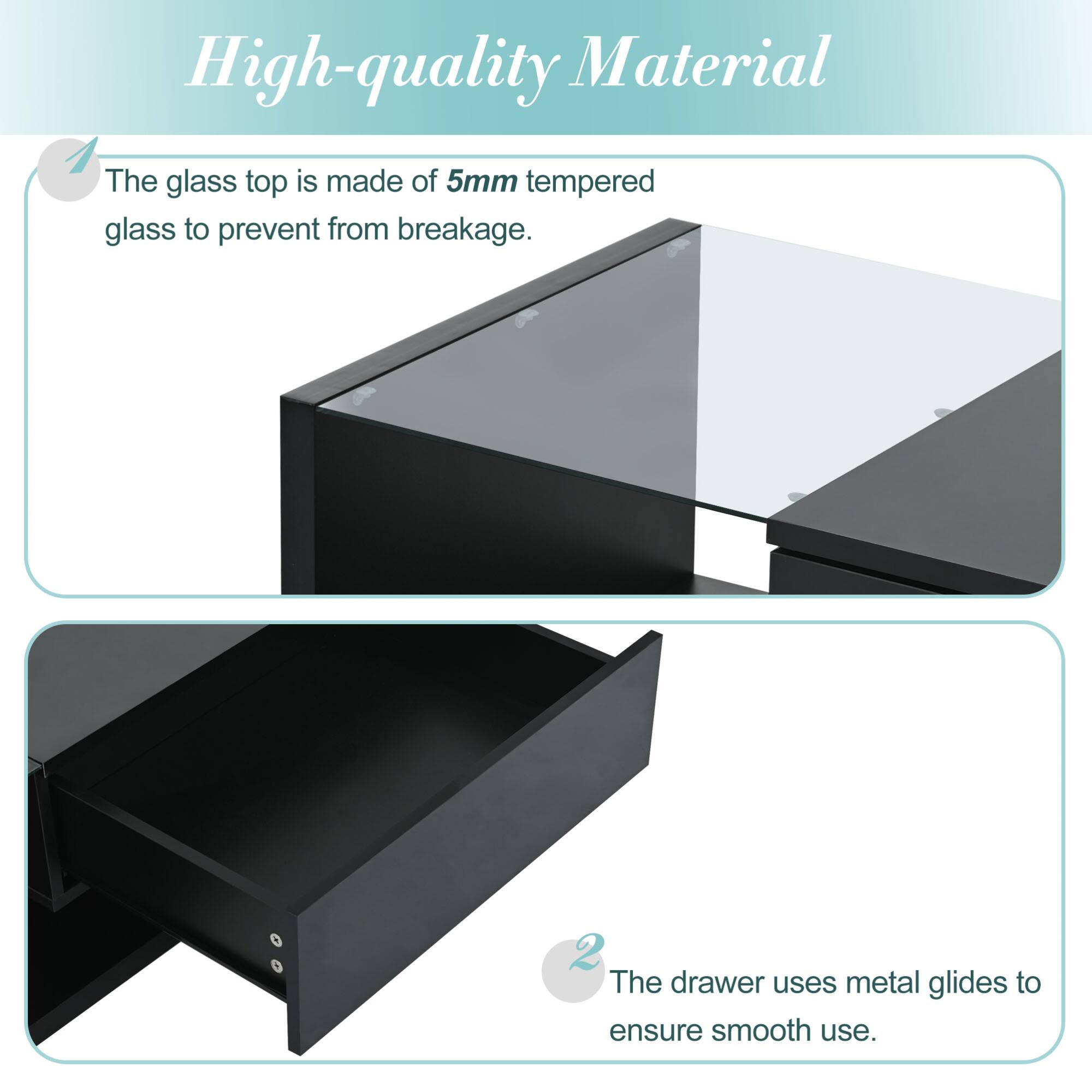 High-quality Material

1. The glass top is made of 5mm tempered glass to prevent from breakage.

2. The drawer uses metal glides to ensure smooth use.