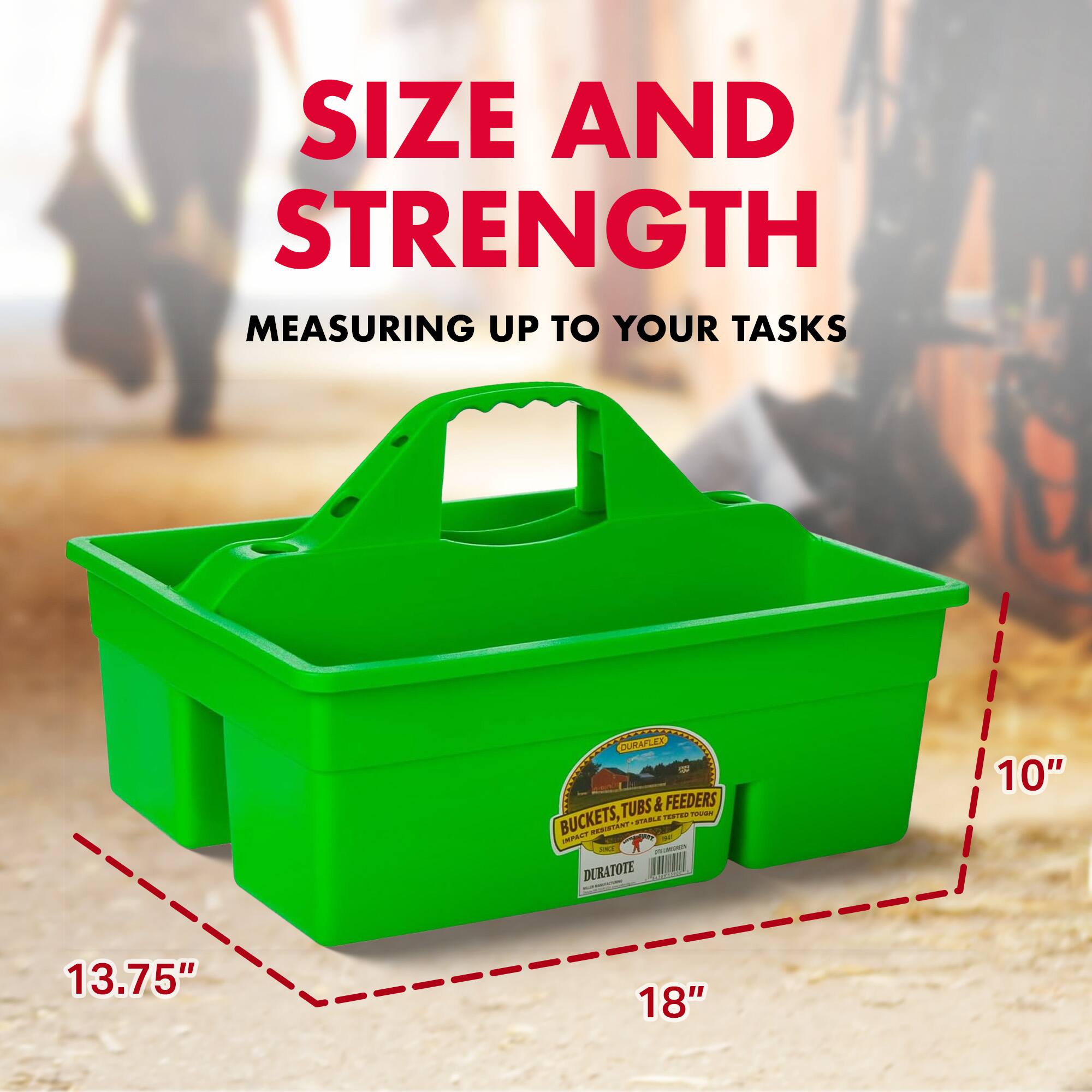 SIZE AND STRENGTH  
MEASURING UP TO YOUR TASKS  

DURAPLEX TUBS & FEEDERS  
HAT BUCKETS, SERIETENT STABLE A - - - DERATOTE  

10" 13.75" 18"