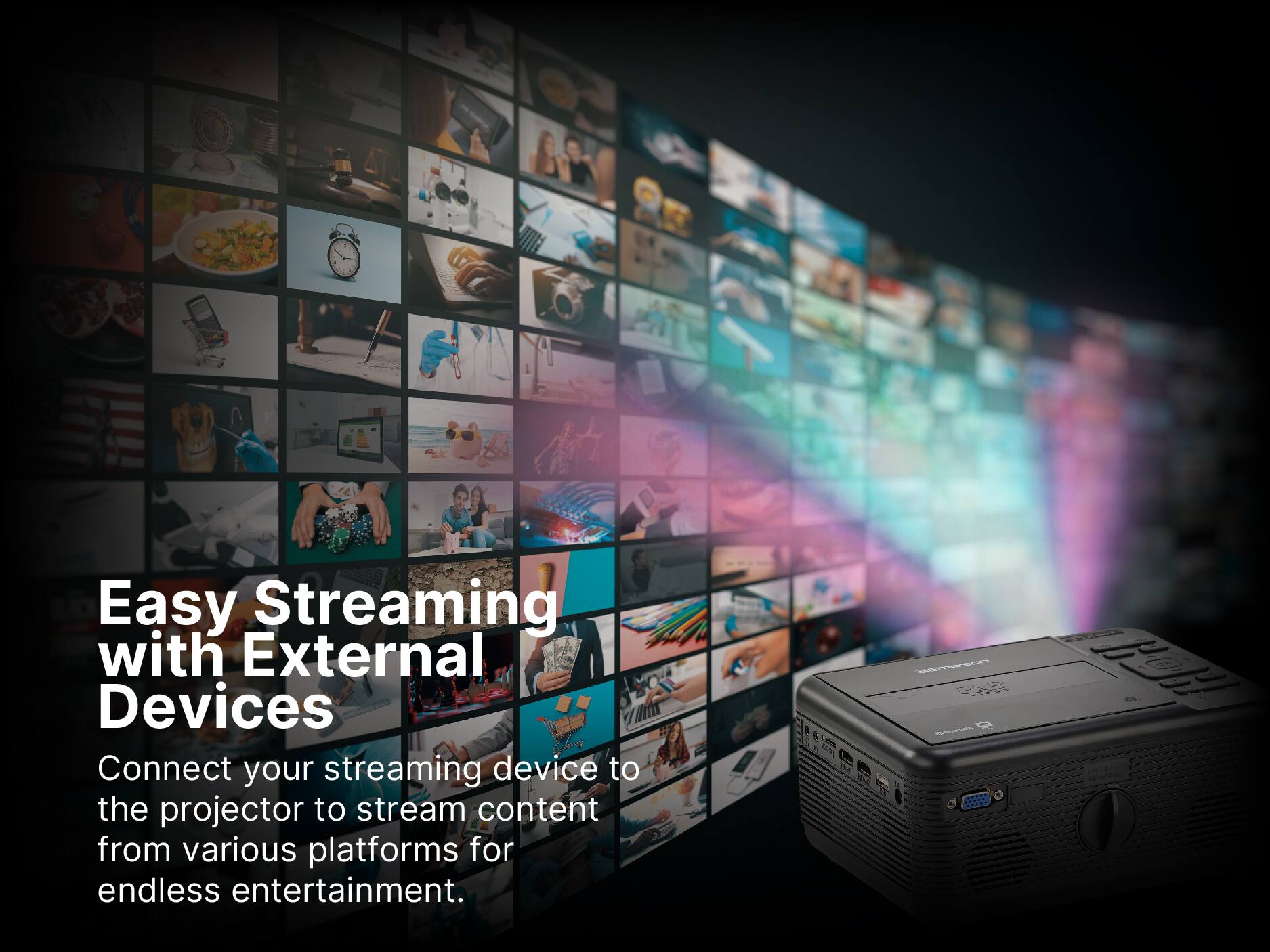 Easy Streaming with External Devices
Connect your streaming device to the projector to stream content from various platforms for endless entertainment.