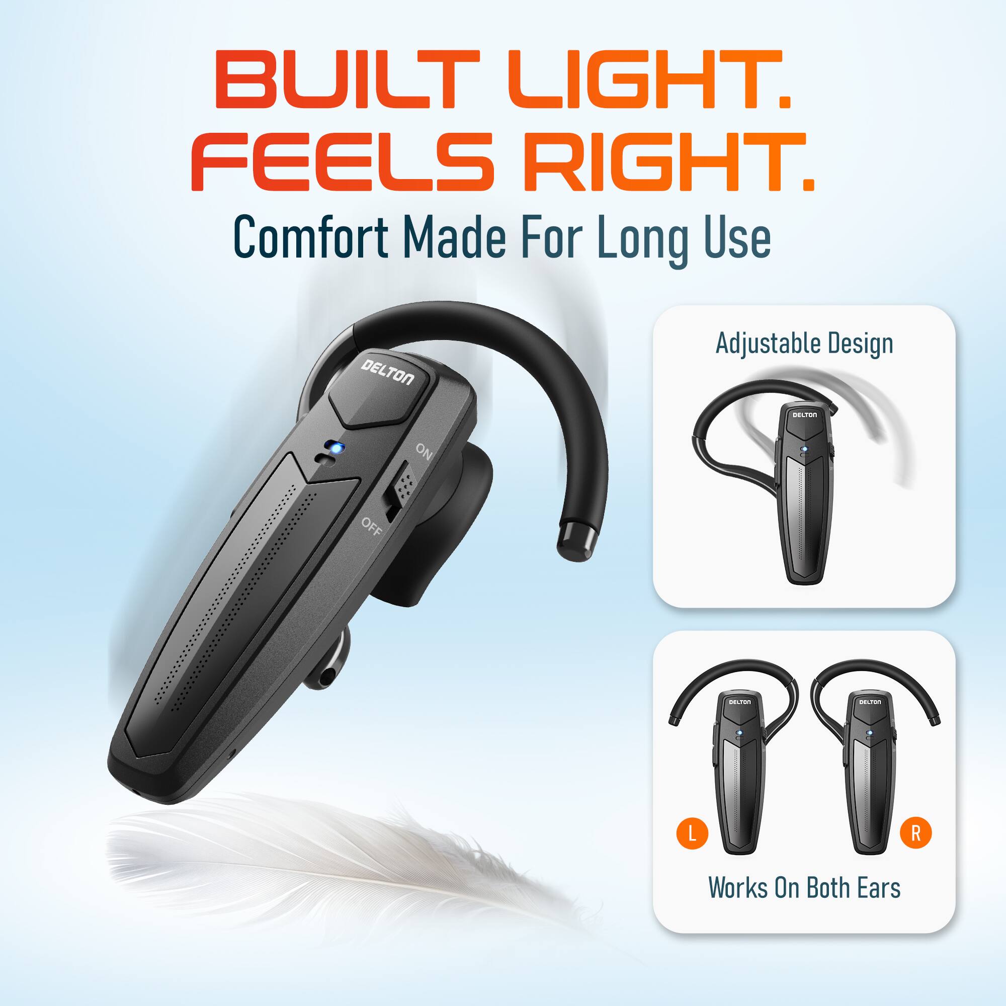 BUILT LIGHT. FEELS RIGHT.  
Comfort Made For Long Use  
DELTON Adjustable Design  
ON/OFF - L R  
Works On Both Ears