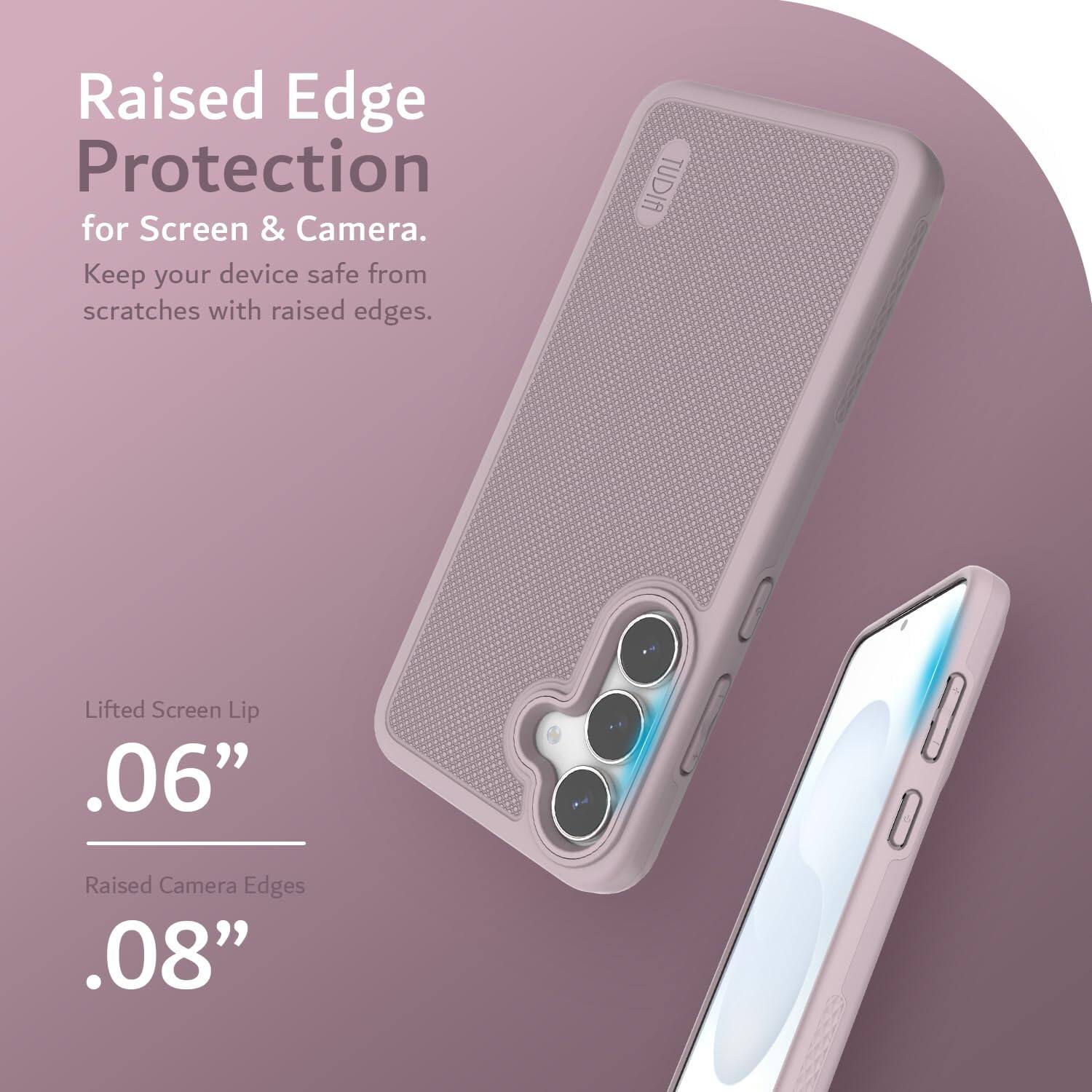Raised Edge Protection for Screen & Camera.  
Keep your device safe from scratches with raised edges.  

Lifted Screen Lip .06"  
Raised Camera Edges .08"