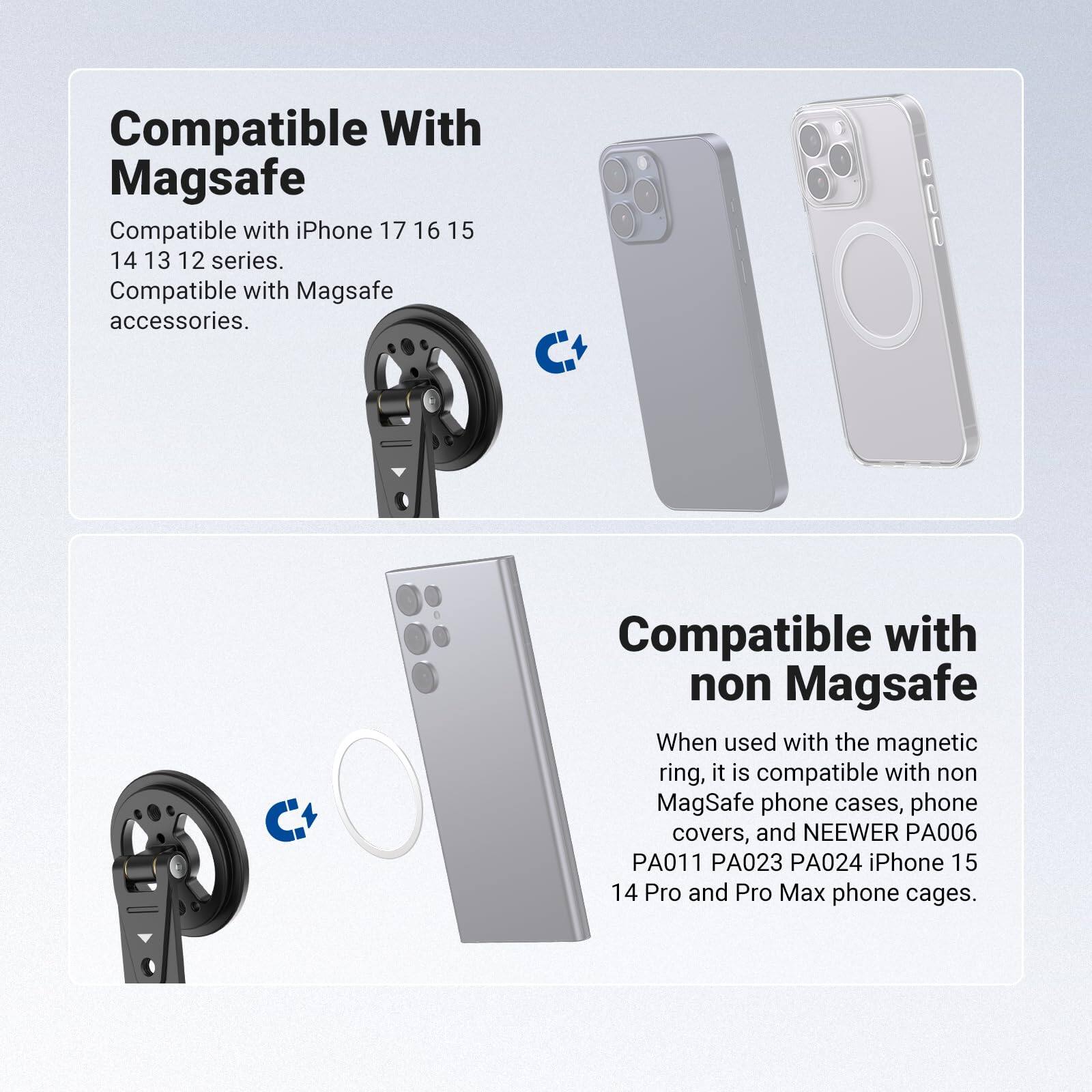 Compatible With Magsafe  
Compatible with iPhone 17 16 15 14 13 12 series.  
Compatible with Magsafe accessories.  

Compatible with non Magsafe  
When used with the magnetic ring, it is compatible with non MagSafe phone cases, phone covers, and NEEWER PA006 PA011 PA023 PA024 iPhone 15 14 Pro and Pro Max phone cages.