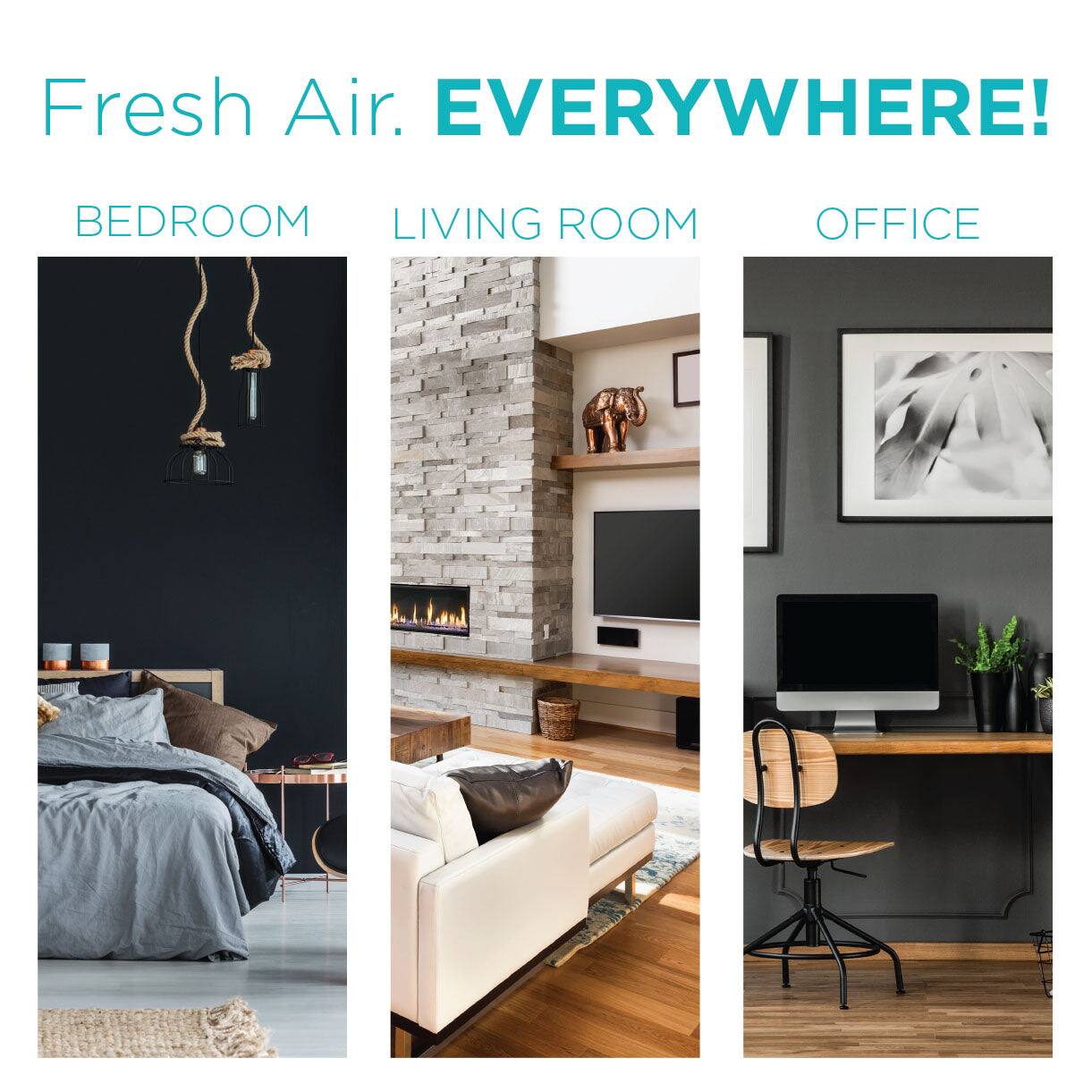 Fresh Air. EVERYWHERE!
BEDROOM
LIVING ROOM
OFFICE