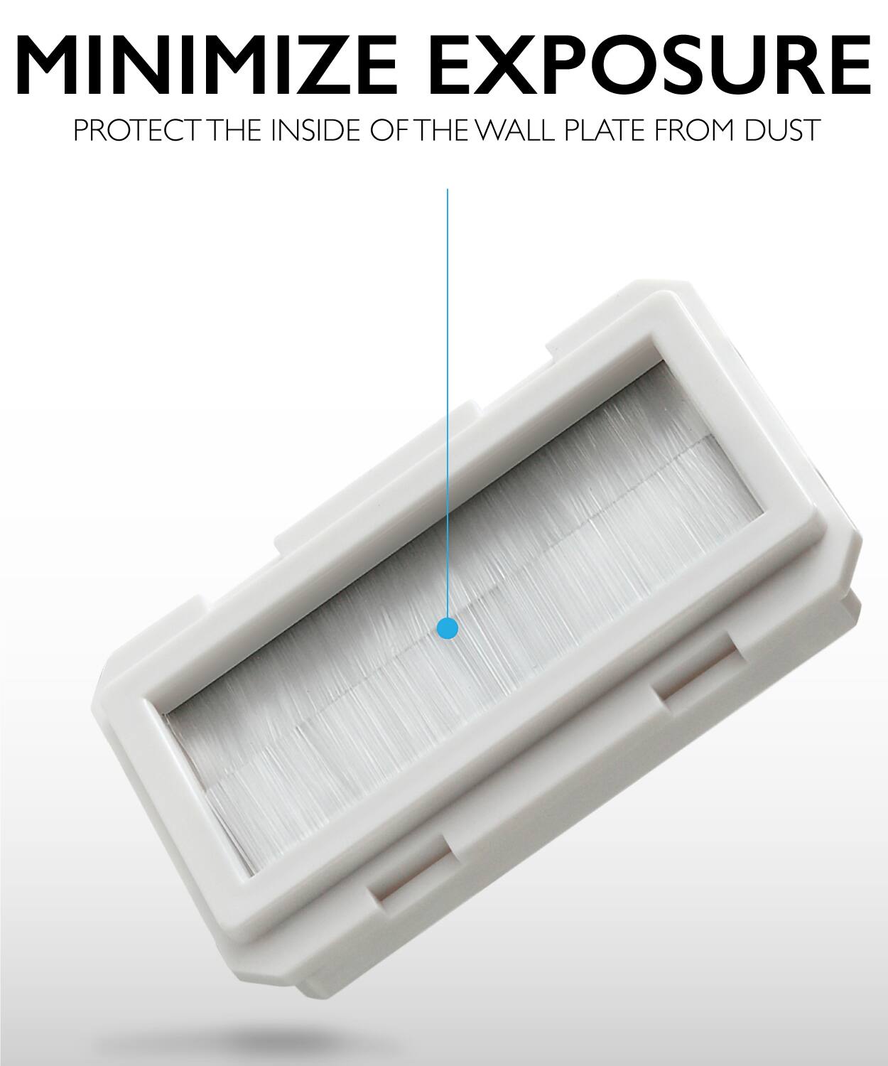 MINIMIZE EXPOSURE
PROTECT THE INSIDE OF THE WALL PLATE FROM DUST
