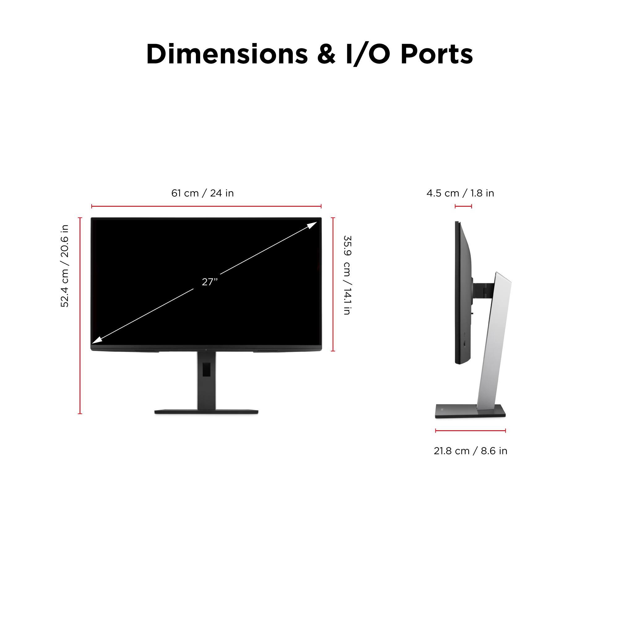 Dimensions & I/O Ports

- Width: 61 cm / 24 in
- Height: 52.4 cm / 20.6 in
- Depth: 35.9 cm / 14.1 in
- Stand Height: 21.8 cm / 8.6 in
- I/O Port Height: 4.5 cm / 1.8 in