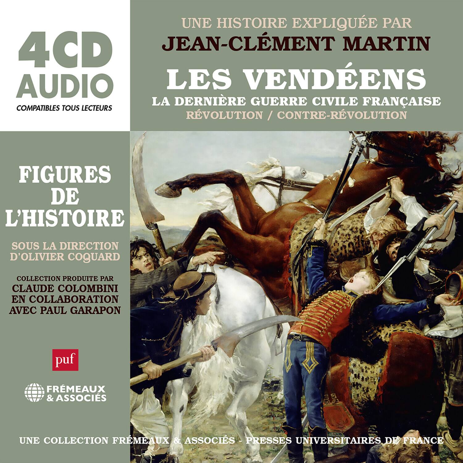 4CD AUDIO  
COMPATIBLES TOUS LECTEURS  

UNE HISTOIRE EXPLIQUÉE PAR  
JEAN-CLÉMENT MARTIN  

LES VENDÉENS  
LA DERNIÈRE GUERRE CIVILE FRANÇAISE  
RÉVOLUTION / CONTRE-RÉVOLUTION  

FIGURES DE L'HISTOIRE  

Sous la direction d'OLIVIER COQUARD  
Collection produite par CLAUDE COLOMBINI en collaboration avec PAUL GARAPON  

puf  
FRÈMEAUX & ASSOCIÉS  
UNE COLLECTION FRÈMEAUX & ASSOCIÉS - PRESSES UNIVERSITAIRES DE FRANCE