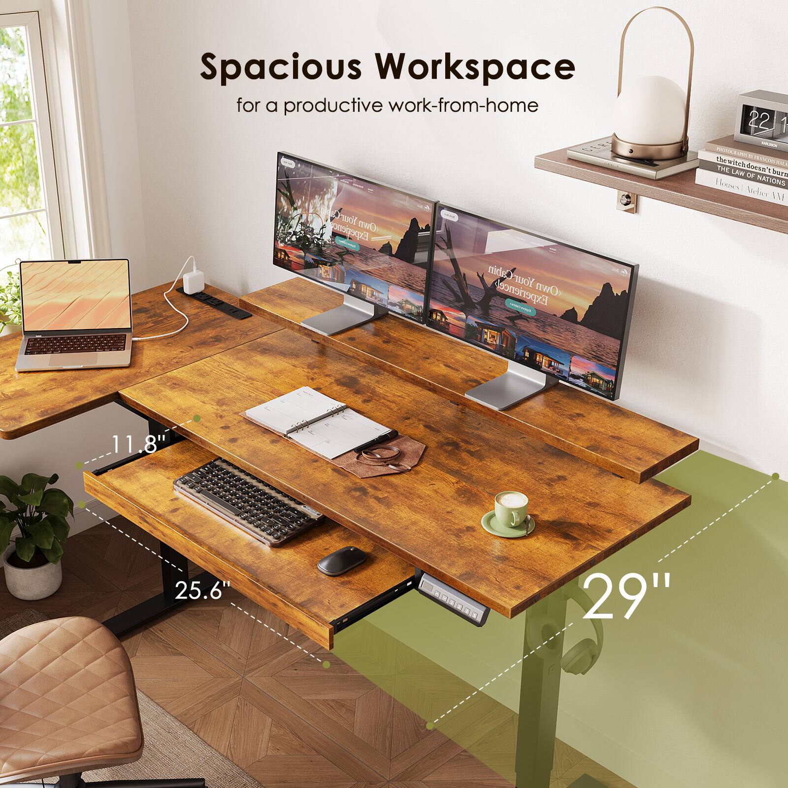 Spacious Workspace for a productive work-from-home

- 22" 
- 11.8" 
- 25.6" 
- 29"