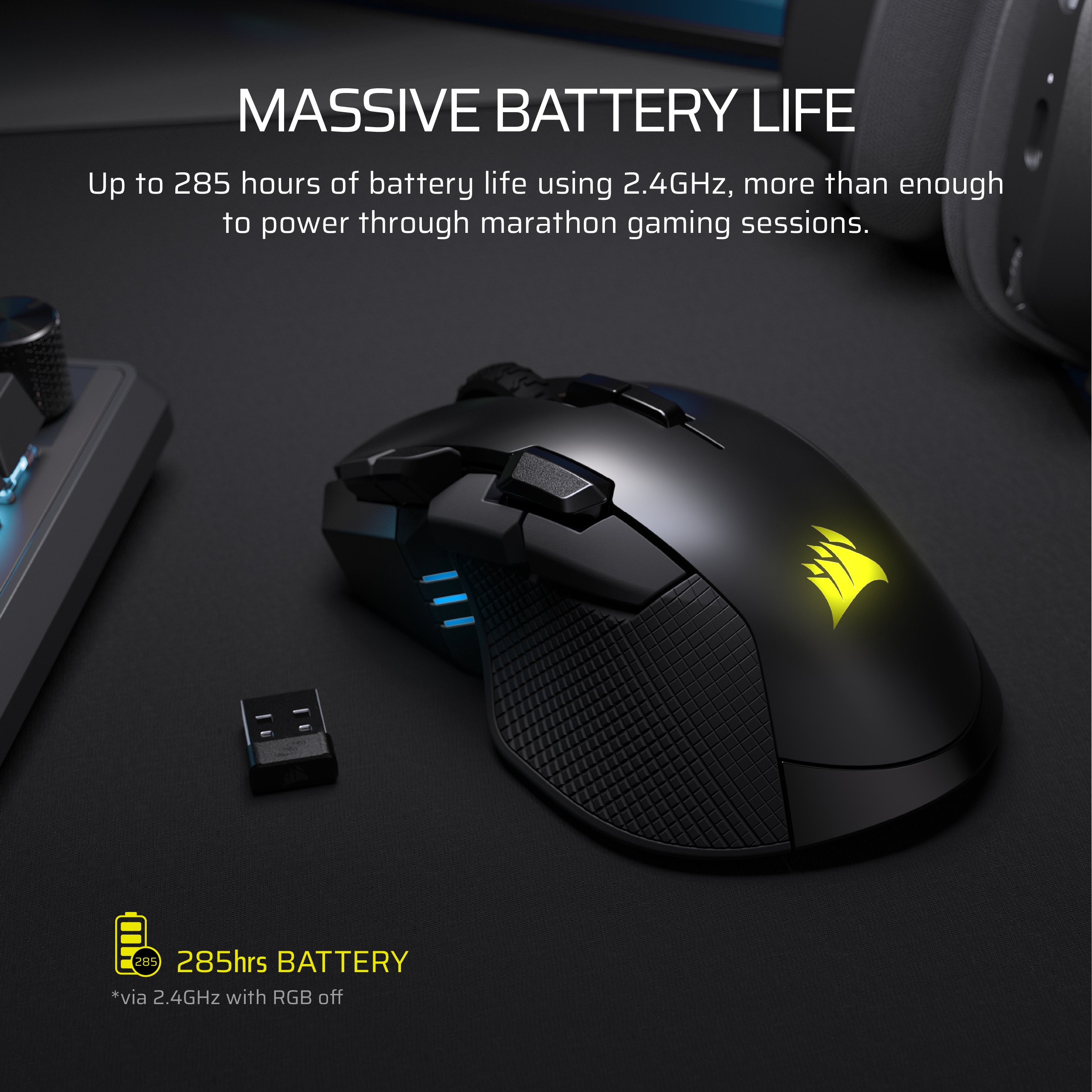 MASSIVE BATTERY LIFE

Up to 285 hours of battery life using 2.4GHz, more than enough to power through marathon gaming sessions.

285hrs BATTERY *via 2.4GHz with RGB off