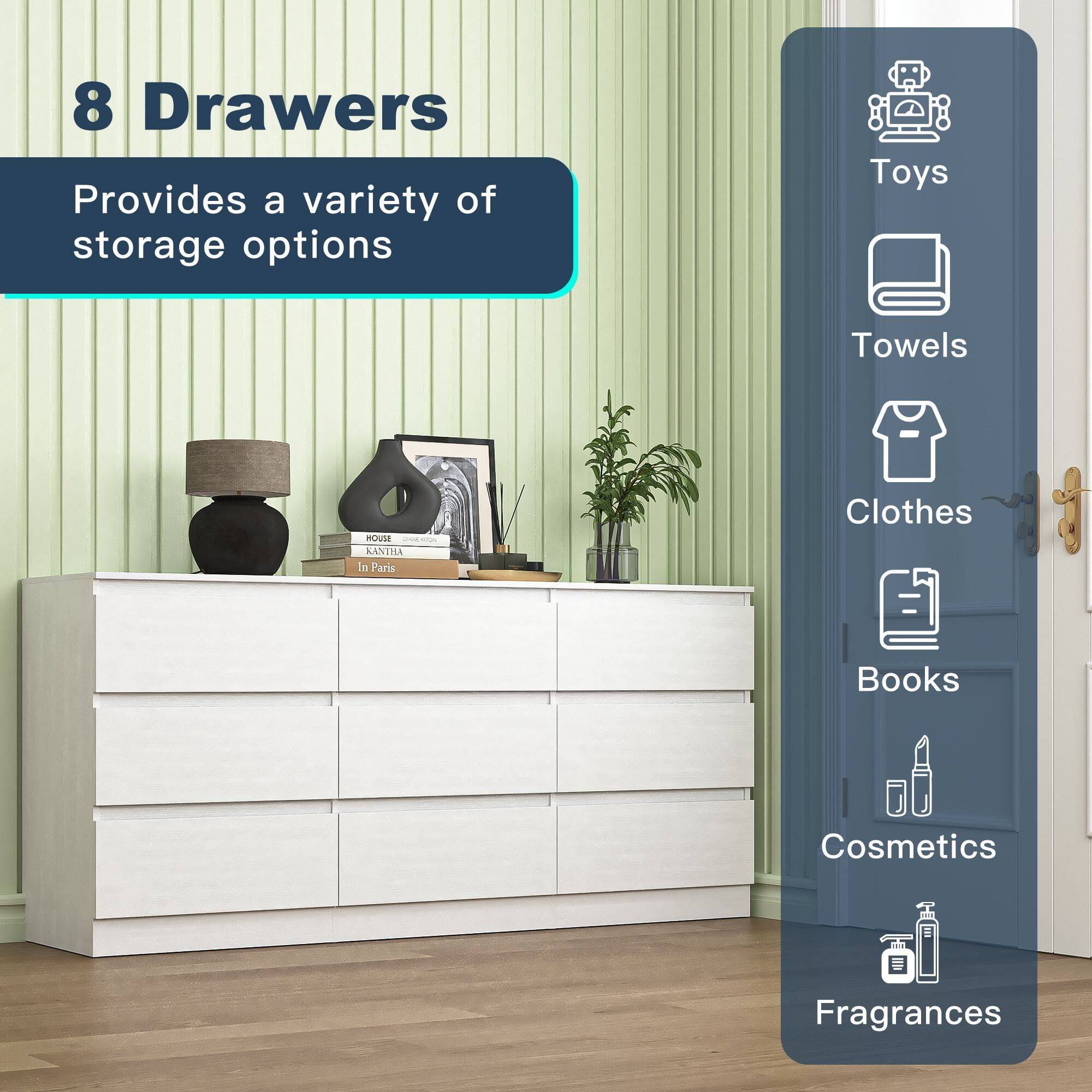 8 Drawers  
Provides a variety of storage options  

Toys  
Towels  
Clothes  
Books  
Cosmetics  
Fragrances