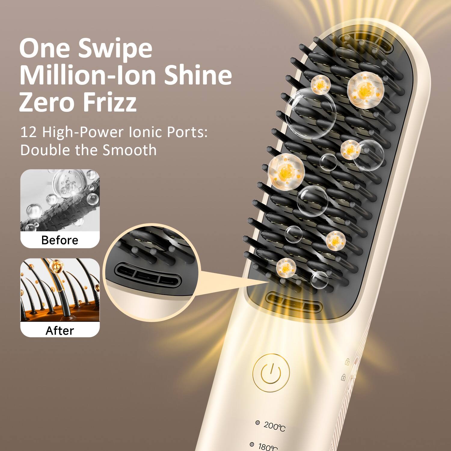 One Swipe Million-Ion Shine Zero Frizz  
12 High-Power Ionic Ports: Double the Smooth  
Before  
After  
200°C  
180°C