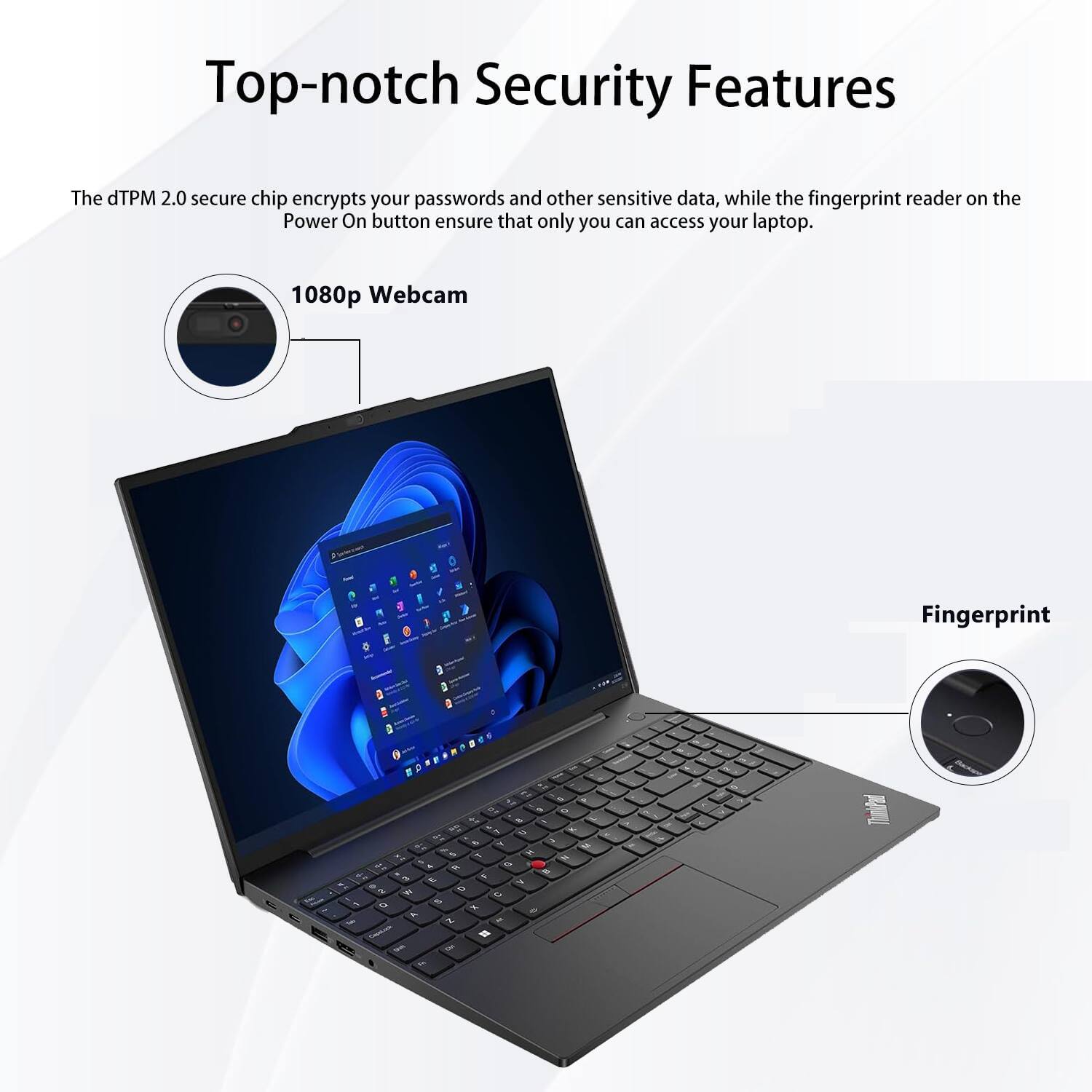 Top-notch Security Features

The dTPM 2.0 secure chip encrypts your passwords and other sensitive data, while the fingerprint reader on the Power On button ensure that only you can access your laptop.

1080p Webcam

Fingerprint