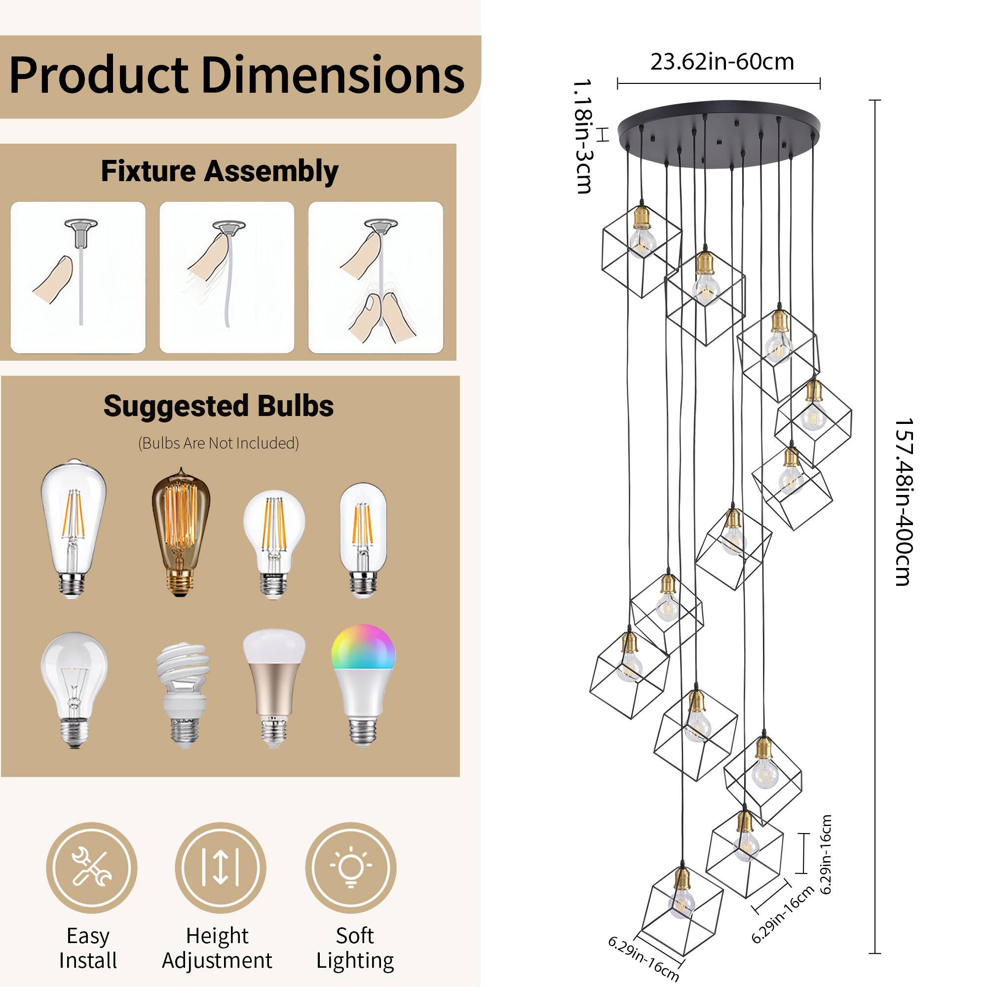 Product Dimensions

Fixture Assembly  
23.62in-60cm  
1.18in-3cm

Suggested Bulbs  
(Bulbs Are Not Included)

Easy Install  
Height Adjustment  
Soft Lighting

157.48in-400cm  
6.29in-16cm  
6.29in-16cm  
6.29in-16cm  
6.29in-16cm
