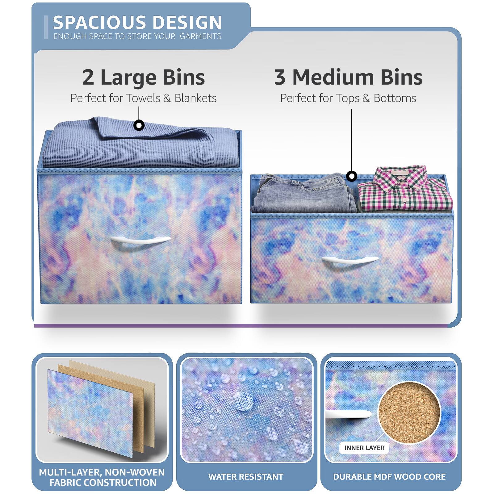 SPACIOUS DESIGN  
ENOUGH SPACE TO STORE YOUR GARMENTS  

2 Large Bins  
Perfect for Towels & Blankets  

3 Medium Bins  
Perfect for Tops & Bottoms  

MULTI-LAYER, NON-WOVEN FABRIC CONSTRUCTION  

WATER RESISTANT  

INNER LAYER  
DURABLE MDF WOOD CORE