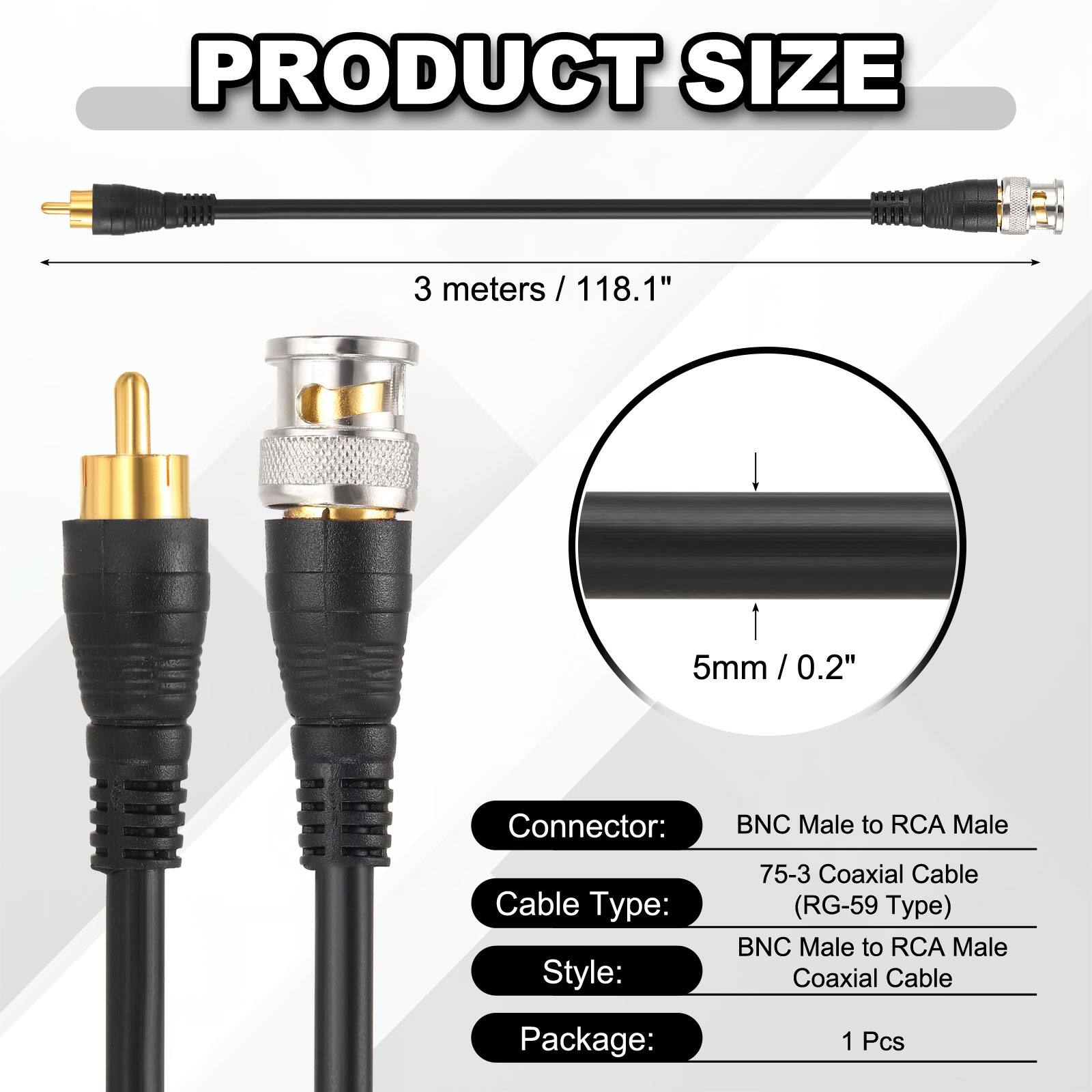 PRODUCT SIZE  
3 meters / 118.1"  
5mm / 0.2"  

Connector: BNC Male to RCA Male  
Cable Type: 75-3 Coaxial Cable (RG-59 Type)  
Style: BNC Male to RCA Male Coaxial Cable  
Package: 1 Pcs