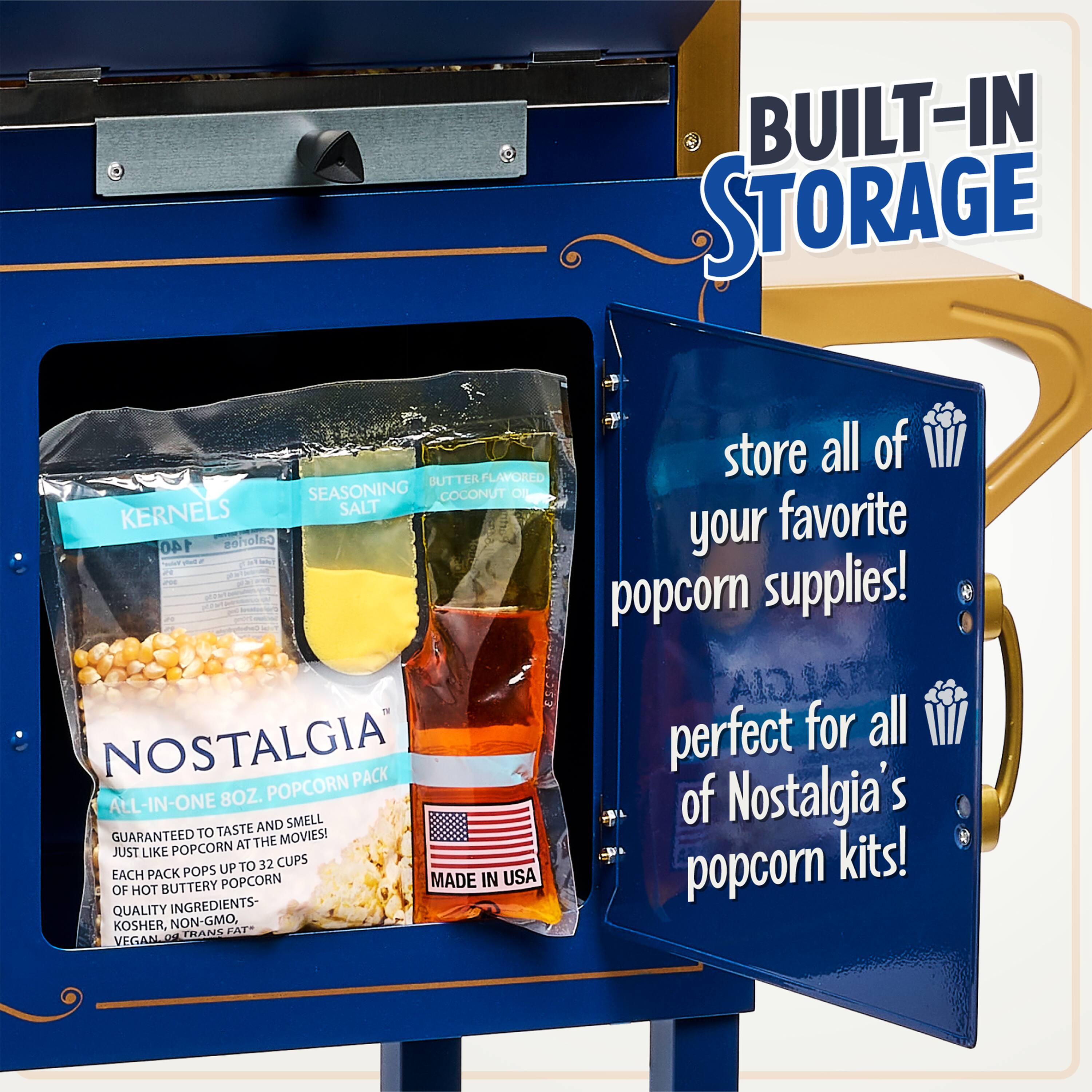 BUILT-IN STORAGE

store all of your favorite popcorn supplies!

NOSTALGIA ALL-IN-ONE 8OZ. POPCORN PACK

GUARANTEED TO TASTE AND SMELL JUST LIKE POPCORN AT THE MOVIES!
EACH PACK POPS UP TO 32 CUPS OF BUTTERY POPCORN
MADE IN USA
QUALITY INGREDIENTS - KOSHER, NON-GMO, VEGAN, 0 TRANS FAT

perfect for all of Nostalgia's popcorn kits!