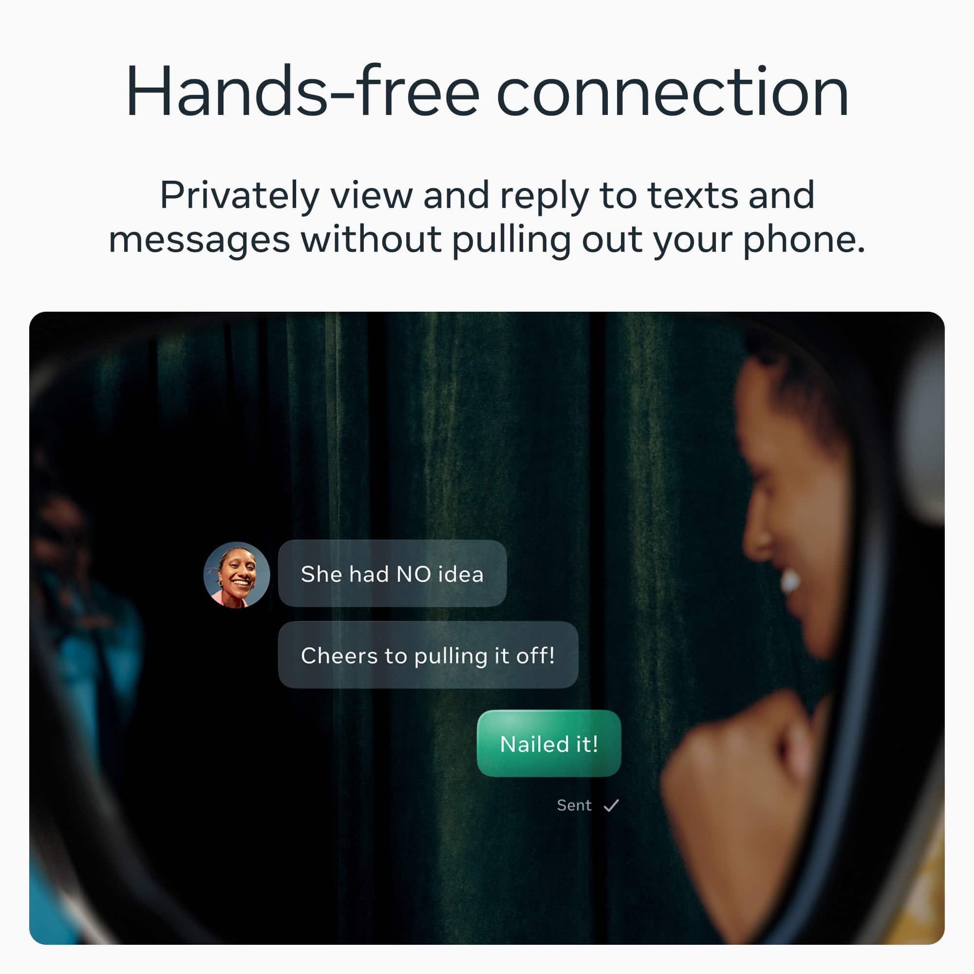 Hands-free connection
Privately view and reply to texts and messages without pulling out your phone.
She had NO idea
Cheers to pulling it off!
Nailed it!
Sent