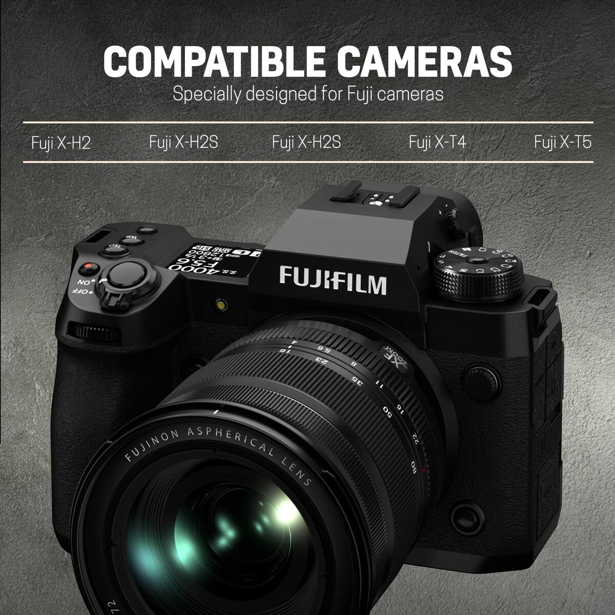 COMPATIBLE CAMERAS  
Specially designed for Fuji cameras

Fuji X-H2  
Fuji X-H2S  
Fuji X-H2S  
Fuji X-T4  
Fuji X-T5  

NO OFF  
an 180  
JAS 12800 2 es 3+ EUGSI 4000 F5.6 FUJIFILM  
FILTER << W  
a C1  
S5  
4 , 5.6 16 23 FUJINON ASPHERICAL LENS  
8 35  
11 50 16 22 BO  
72