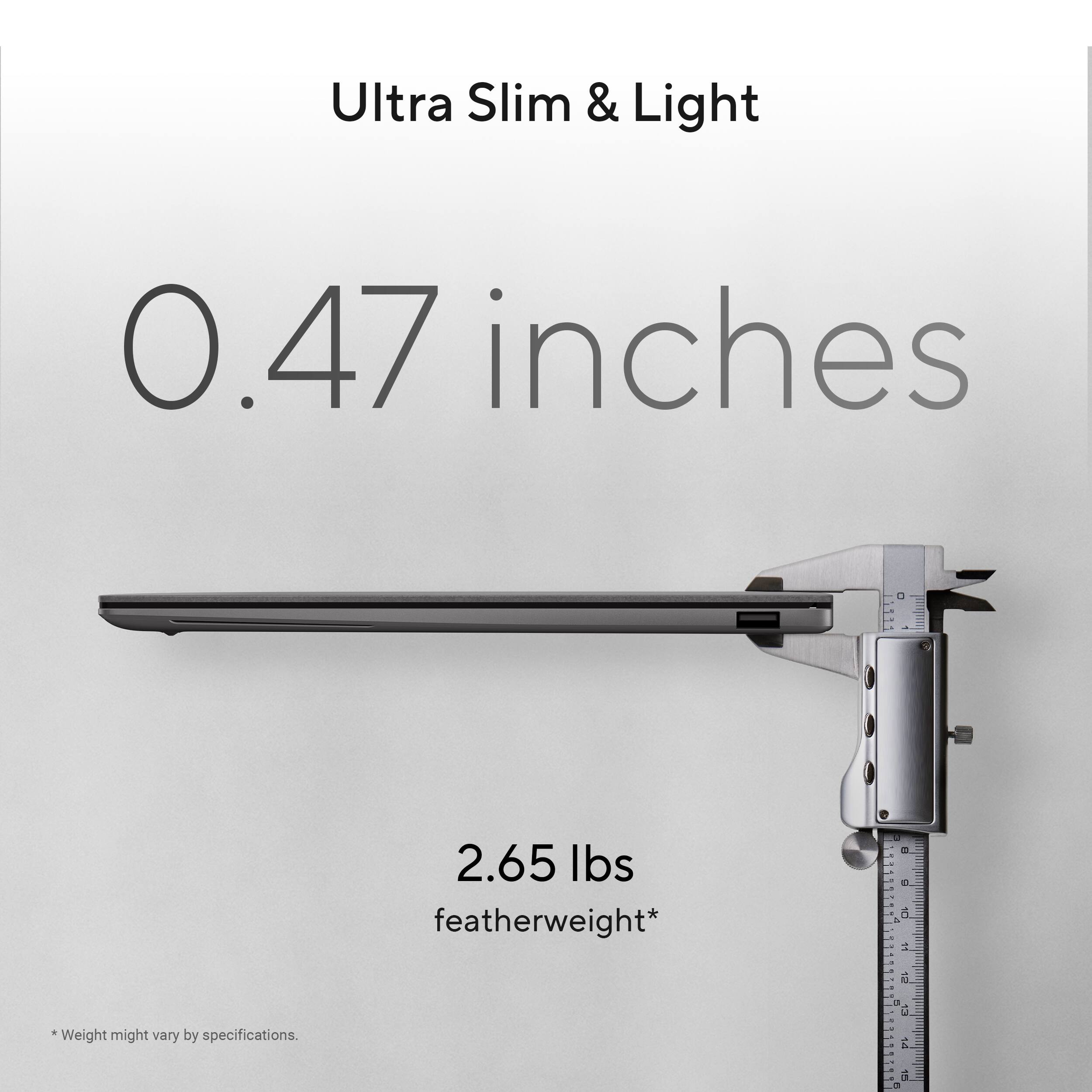 Ultra Slim & Light  
0.47 inches  
2.65 lbs featherweight*  
*Weight might vary by specifications.