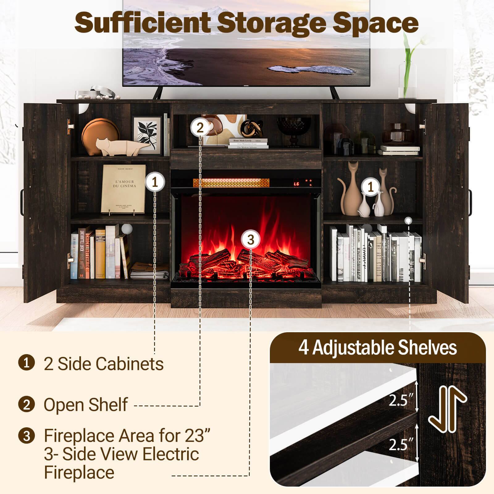 Sufficient Storage Space

1. 2 Side Cabinets
2. Open Shelf
3. Fireplace Area for 23" 3-Side View Electric Fireplace

4 Adjustable Shelves

2.5"