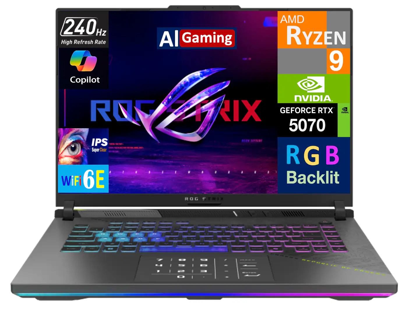 240Hz High Refresh Rate  
AI Gaming  
Copilot  
AMD Ryzen 9  
NVIDIA GeForce RTX 5070  
IPS Super Clear  
RGB Backlit  
WiFi 6E  
ROG Strix