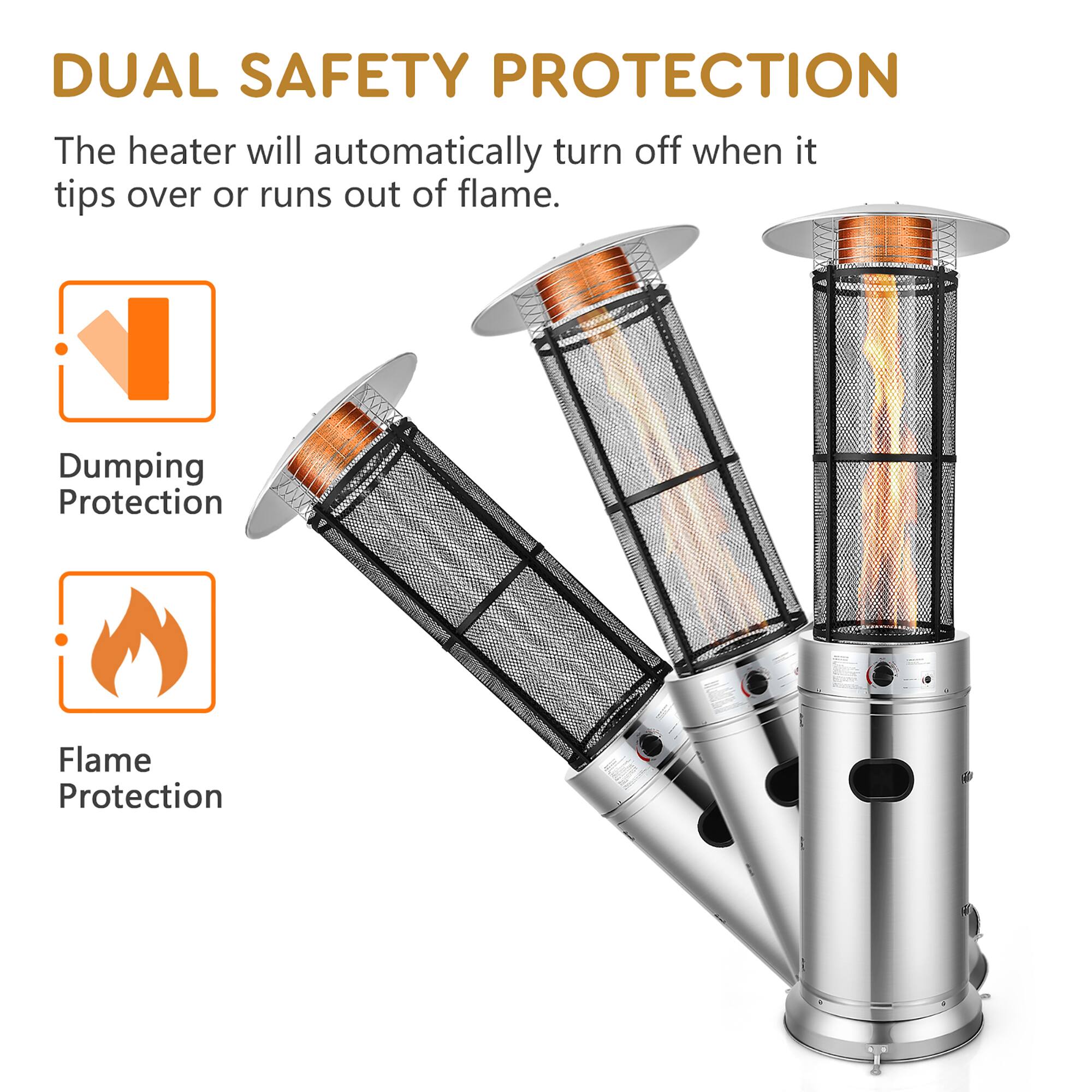 DUAL SAFETY PROTECTION

The heater will automatically turn off when it tips over or runs out of flame.

Dumping Protection

Flame Protection