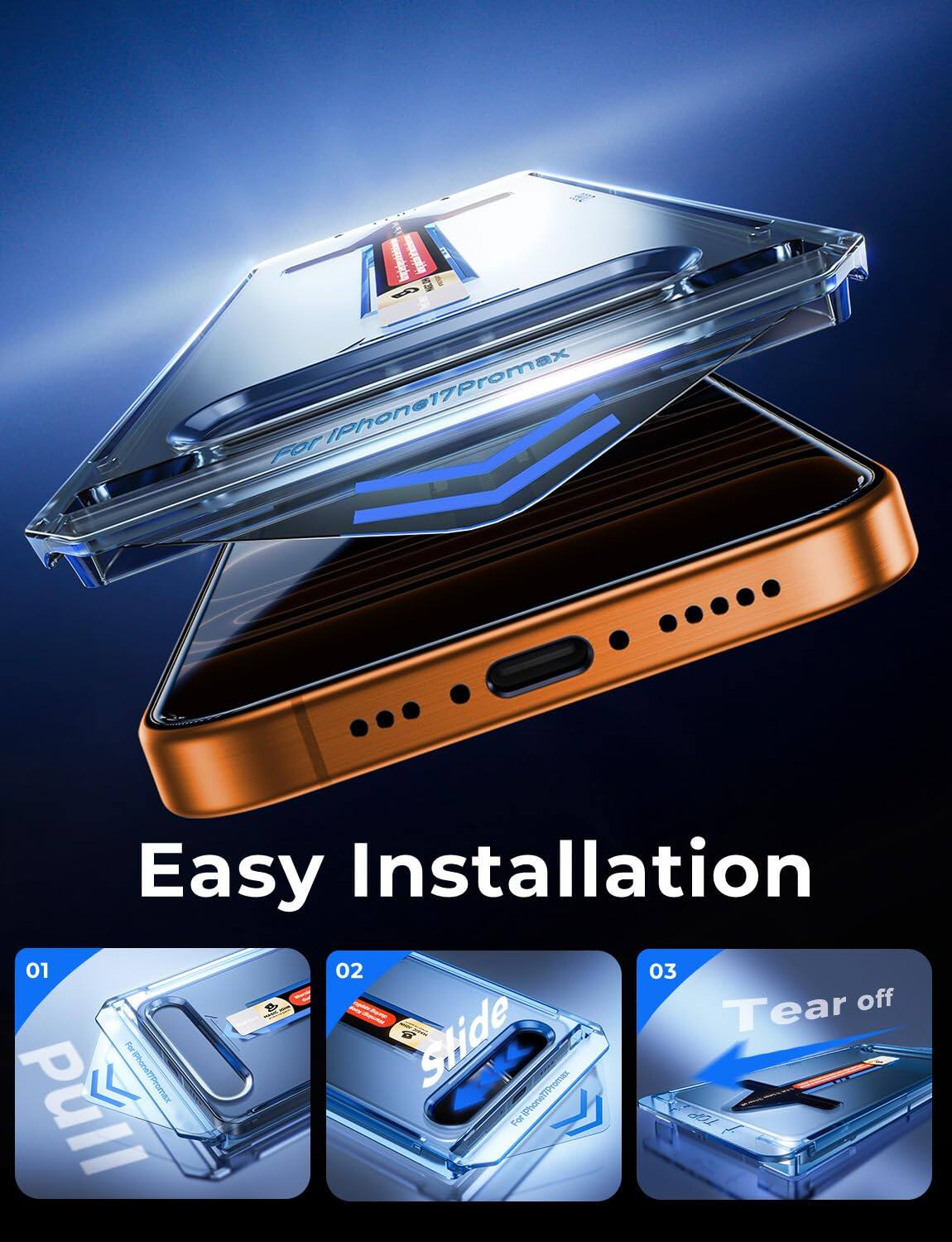 For iPhone 17 Pro Max

Easy Installation

01 Pull
02 Slide
03 Tear off