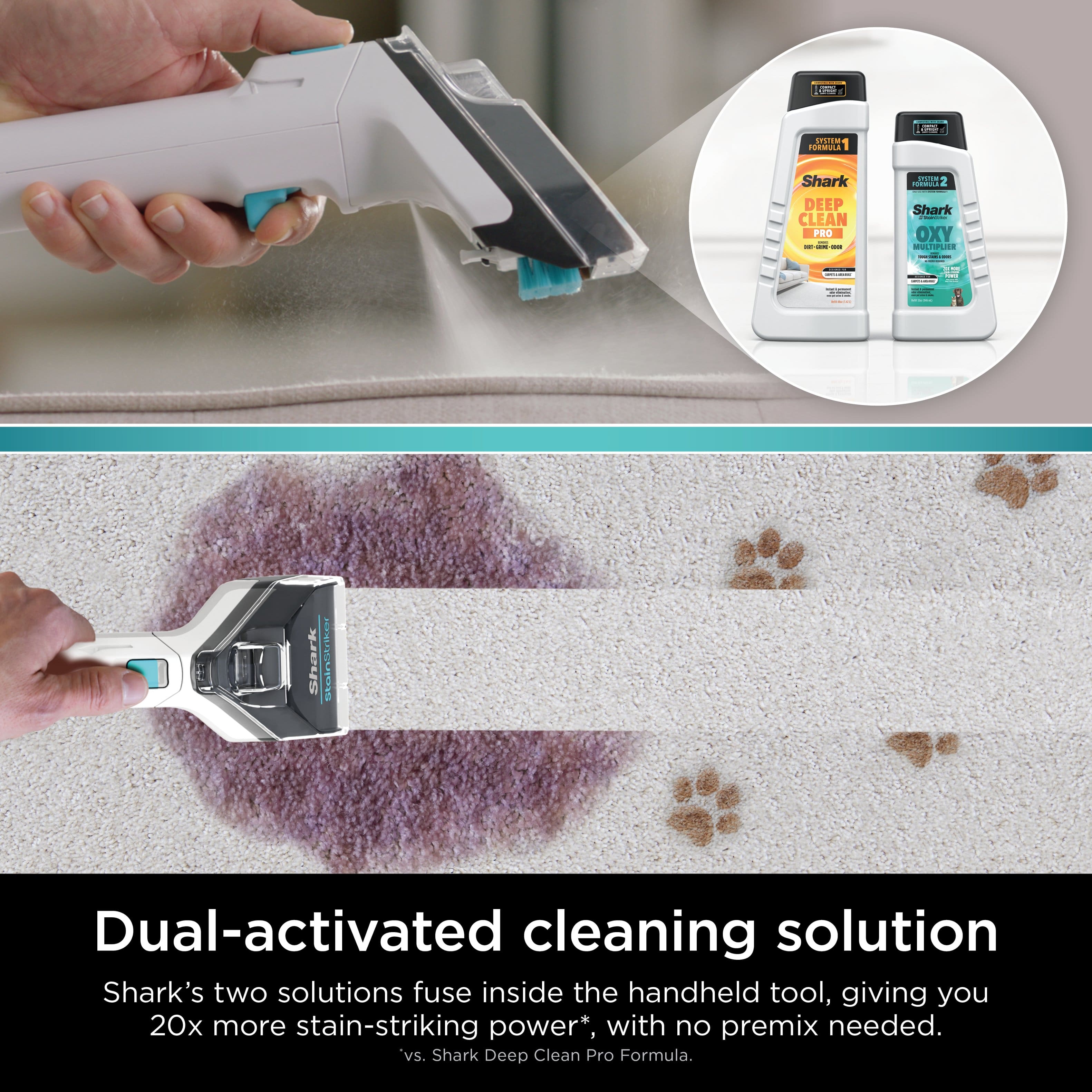 Shark's two solutions fuse inside the handheld tool, giving you 20x more stain-striking power* with no premix needed.